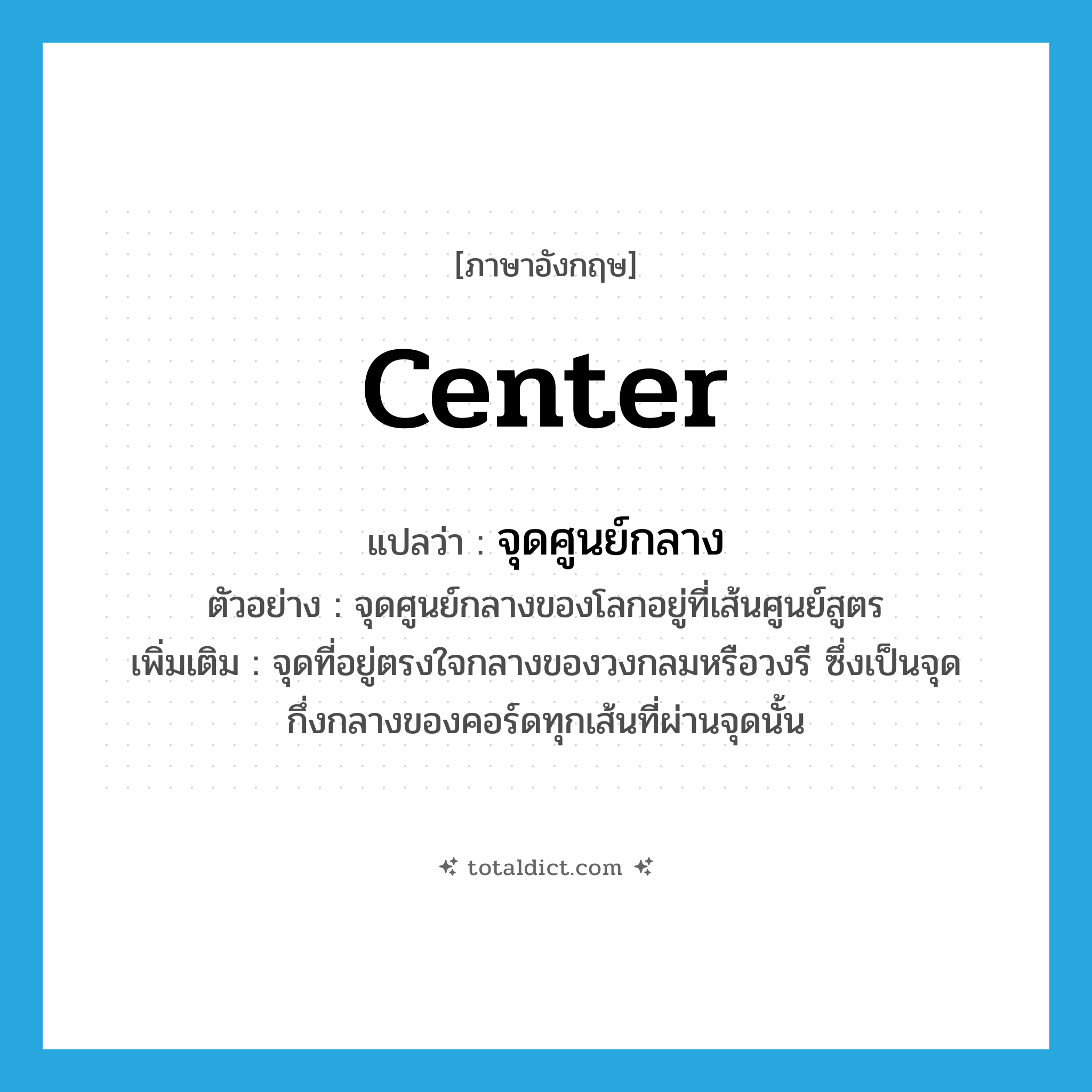 center แปลว่า?, คำศัพท์ภาษาอังกฤษ center แปลว่า จุดศูนย์กลาง ประเภท N ตัวอย่าง จุดศูนย์กลางของโลกอยู่ที่เส้นศูนย์สูตร เพิ่มเติม จุดที่อยู่ตรงใจกลางของวงกลมหรือวงรี ซึ่งเป็นจุดกึ่งกลางของคอร์ดทุกเส้นที่ผ่านจุดนั้น หมวด N