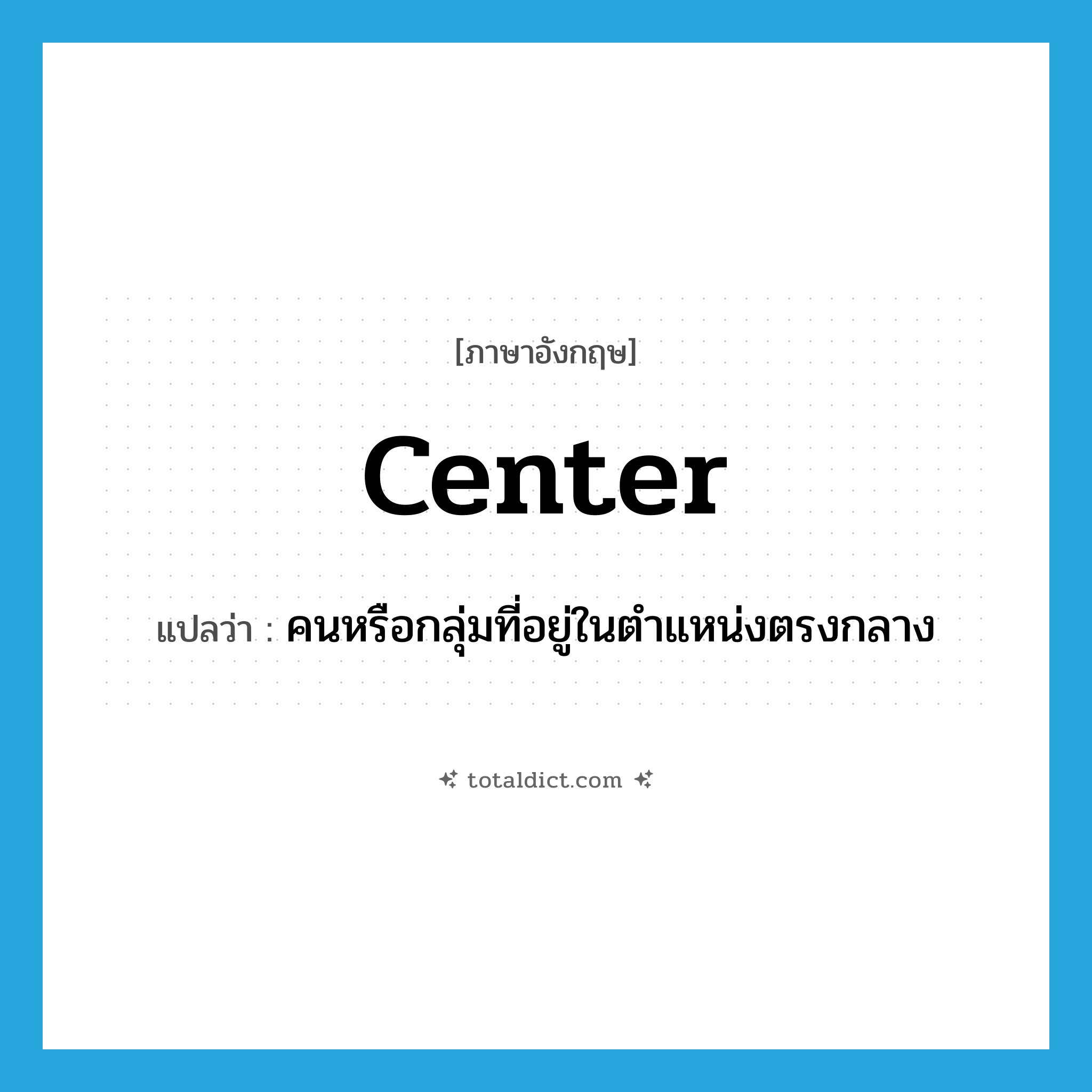 center แปลว่า?, คำศัพท์ภาษาอังกฤษ center แปลว่า คนหรือกลุ่มที่อยู่ในตำแหน่งตรงกลาง ประเภท N หมวด N