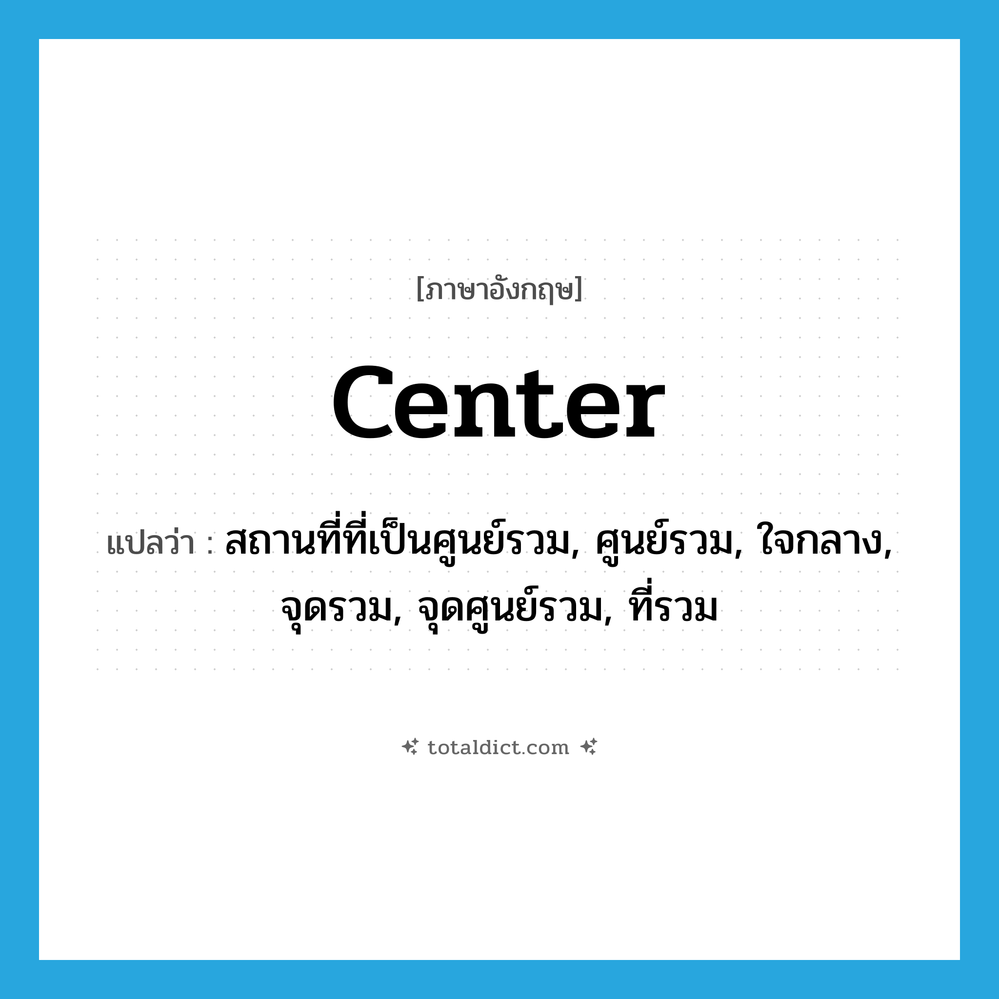 center แปลว่า?, คำศัพท์ภาษาอังกฤษ center แปลว่า สถานที่ที่เป็นศูนย์รวม, ศูนย์รวม, ใจกลาง, จุดรวม, จุดศูนย์รวม, ที่รวม ประเภท N หมวด N