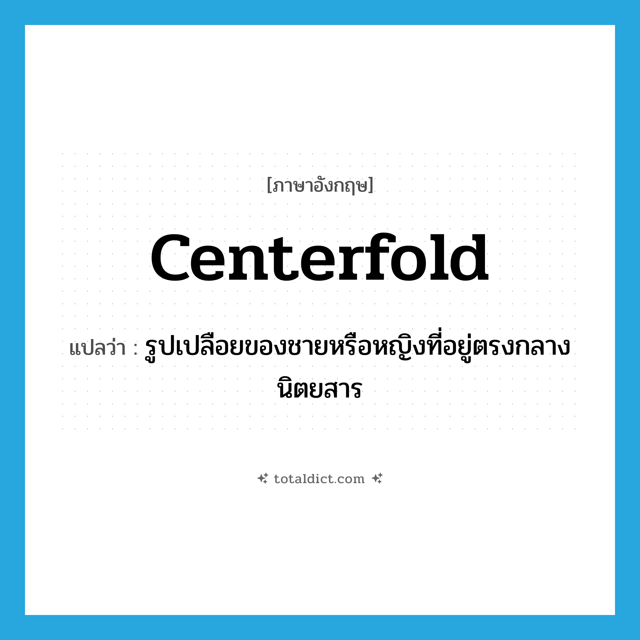 centerfold แปลว่า?, คำศัพท์ภาษาอังกฤษ centerfold แปลว่า รูปเปลือยของชายหรือหญิงที่อยู่ตรงกลางนิตยสาร ประเภท N หมวด N