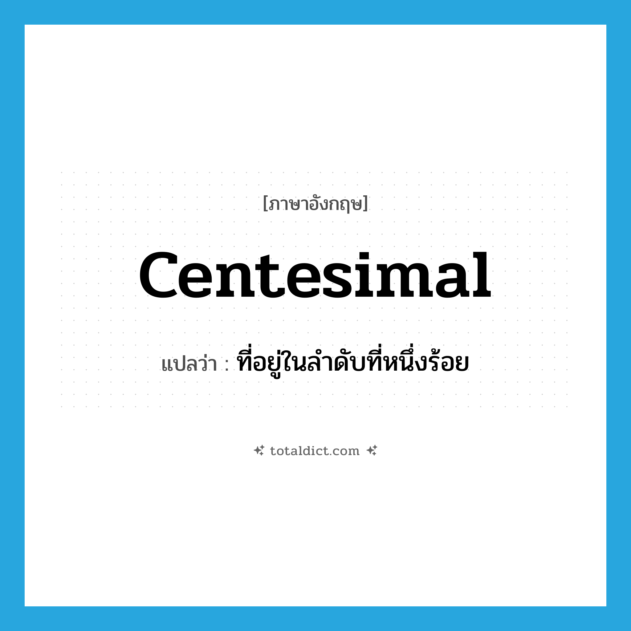 centesimal แปลว่า?, คำศัพท์ภาษาอังกฤษ centesimal แปลว่า ที่อยู่ในลำดับที่หนึ่งร้อย ประเภท ADJ หมวด ADJ