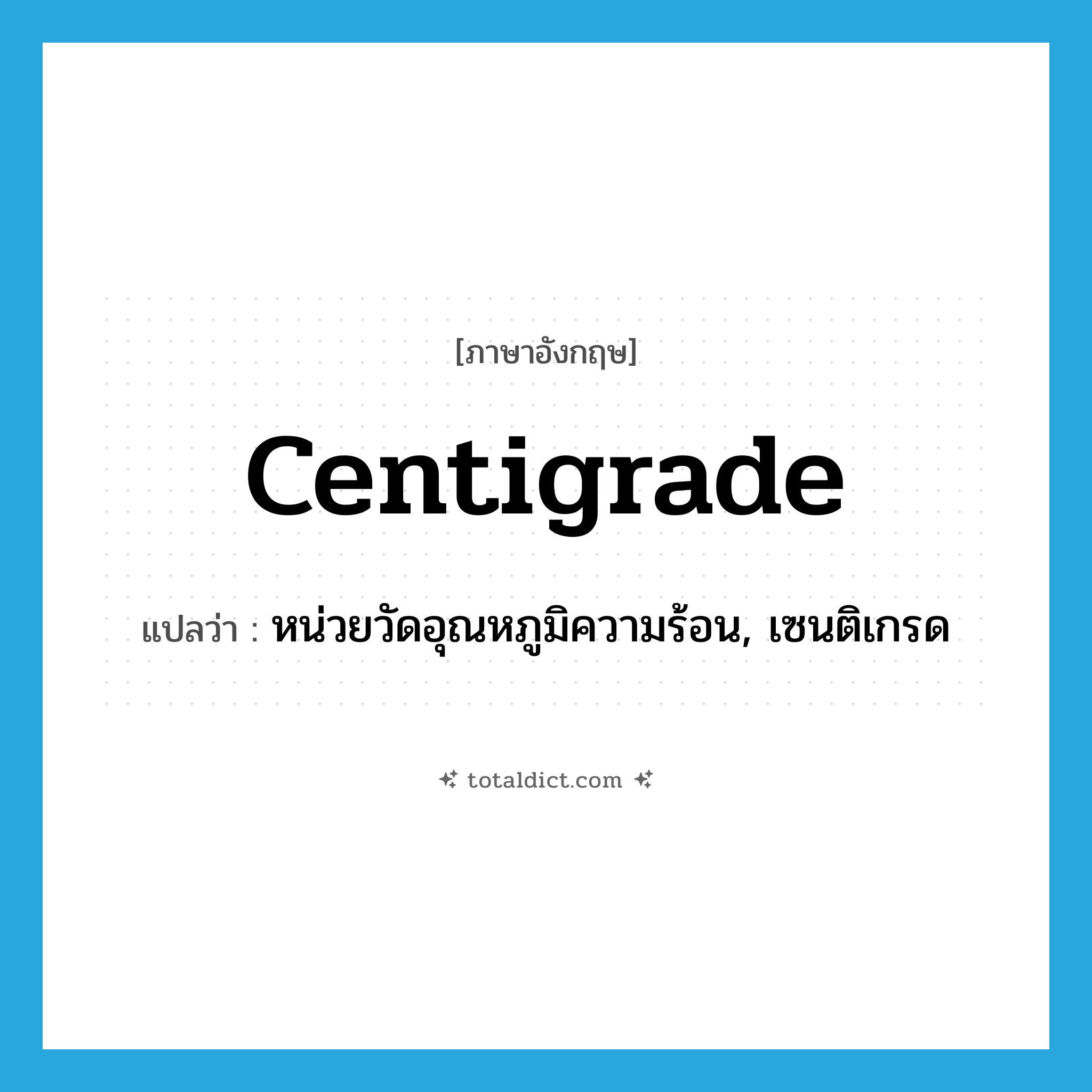 centigrade แปลว่า?, คำศัพท์ภาษาอังกฤษ centigrade แปลว่า หน่วยวัดอุณหภูมิความร้อน, เซนติเกรด ประเภท ADJ หมวด ADJ