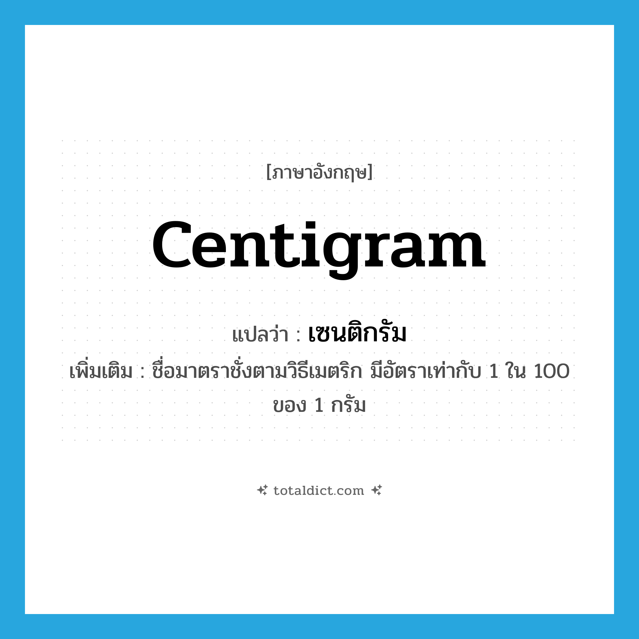 centigram แปลว่า?, คำศัพท์ภาษาอังกฤษ centigram แปลว่า เซนติกรัม ประเภท CLAS เพิ่มเติม ชื่อมาตราชั่งตามวิธีเมตริก มีอัตราเท่ากับ 1 ใน 100 ของ 1 กรัม หมวด CLAS