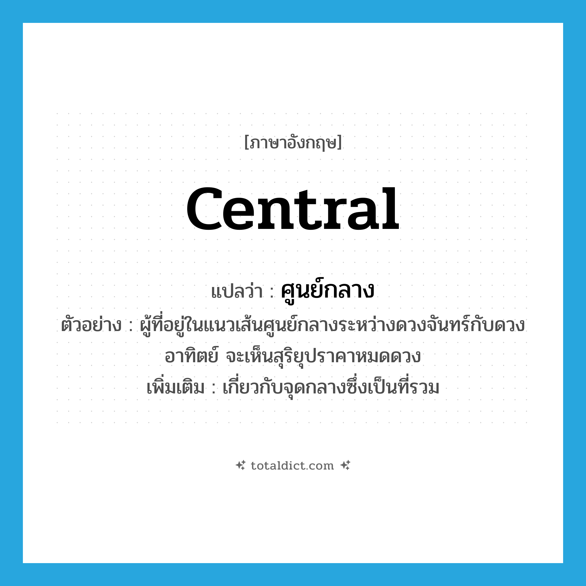 central แปลว่า?, คำศัพท์ภาษาอังกฤษ central แปลว่า ศูนย์กลาง ประเภท ADJ ตัวอย่าง ผู้ที่อยู่ในแนวเส้นศูนย์กลางระหว่างดวงจันทร์กับดวงอาทิตย์ จะเห็นสุริยุปราคาหมดดวง เพิ่มเติม เกี่ยวกับจุดกลางซึ่งเป็นที่รวม หมวด ADJ