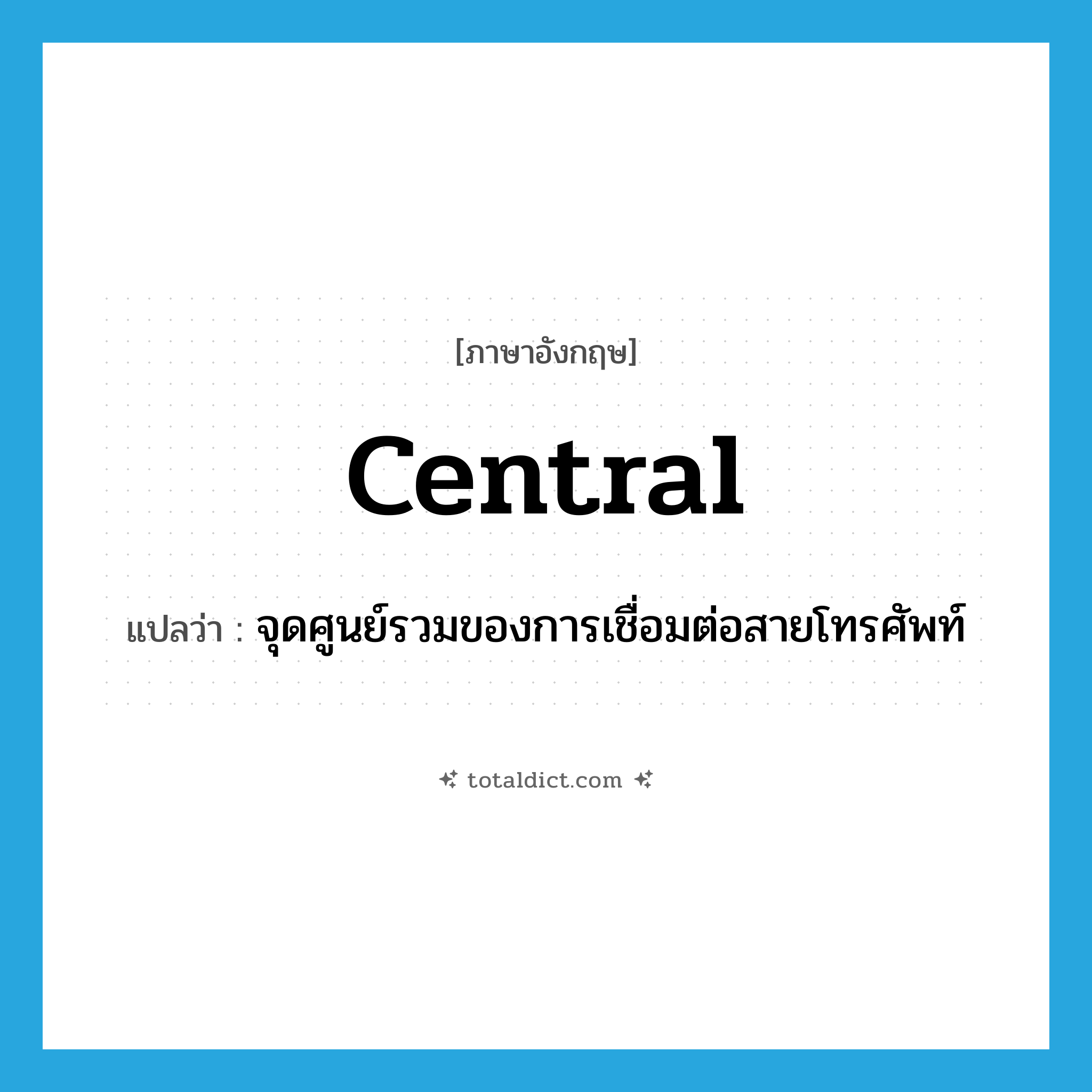 central แปลว่า?, คำศัพท์ภาษาอังกฤษ central แปลว่า จุดศูนย์รวมของการเชื่อมต่อสายโทรศัพท์ ประเภท N หมวด N