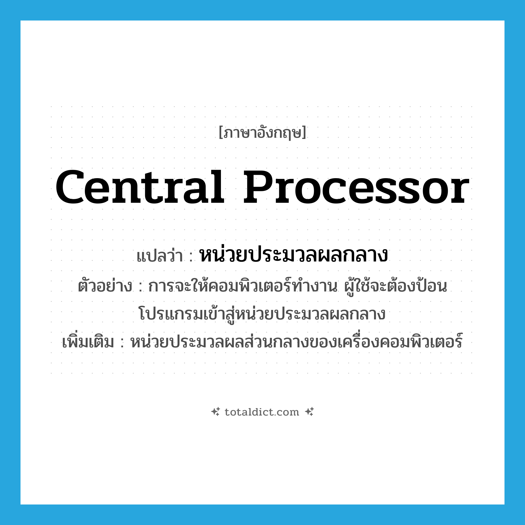 central processor แปลว่า?, คำศัพท์ภาษาอังกฤษ central processor แปลว่า หน่วยประมวลผลกลาง ประเภท N ตัวอย่าง การจะให้คอมพิวเตอร์ทำงาน ผู้ใช้จะต้องป้อนโปรแกรมเข้าสู่หน่วยประมวลผลกลาง เพิ่มเติม หน่วยประมวลผลส่วนกลางของเครื่องคอมพิวเตอร์ หมวด N