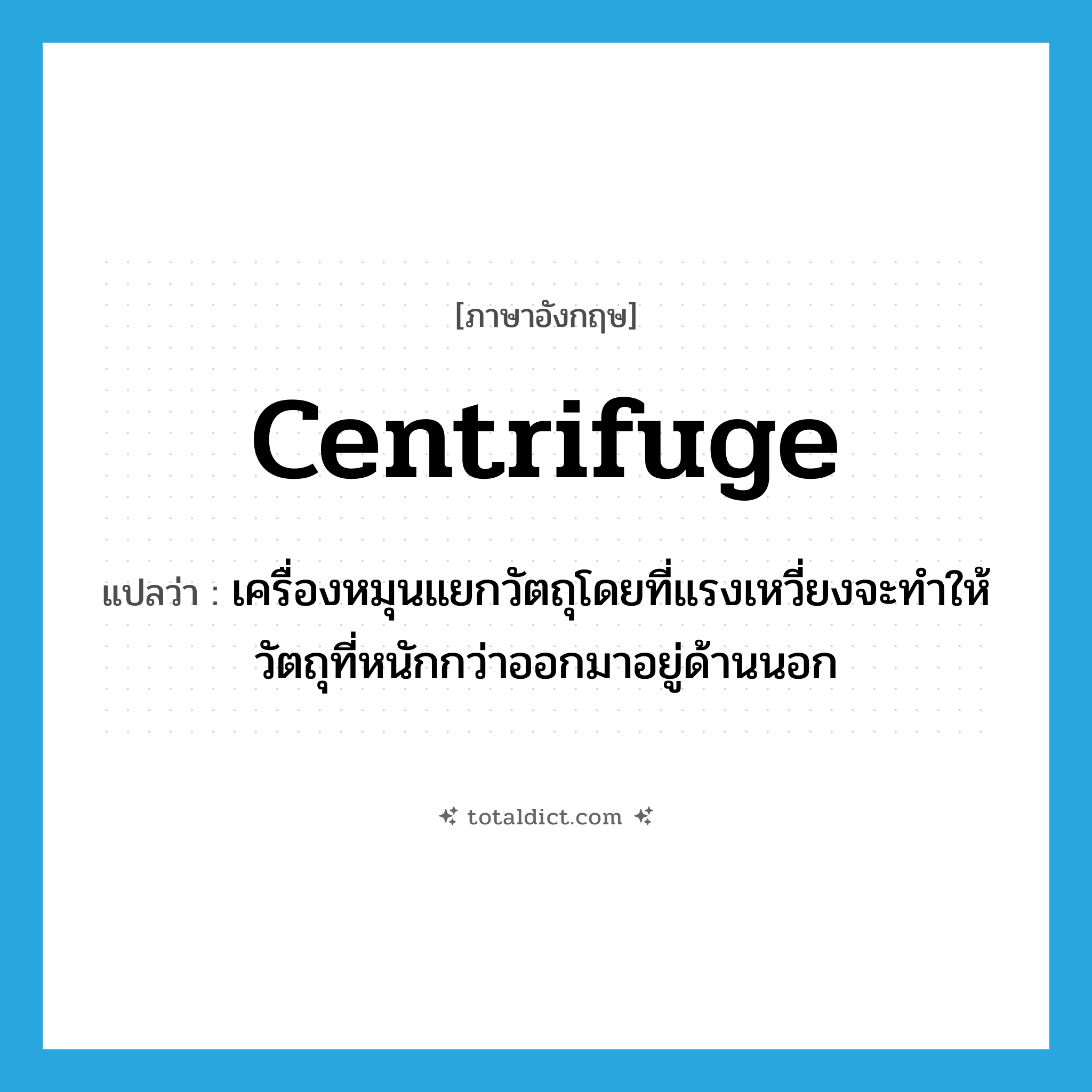 centrifuge แปลว่า?, คำศัพท์ภาษาอังกฤษ centrifuge แปลว่า เครื่องหมุนแยกวัตถุโดยที่แรงเหวี่ยงจะทำให้วัตถุที่หนักกว่าออกมาอยู่ด้านนอก ประเภท N หมวด N