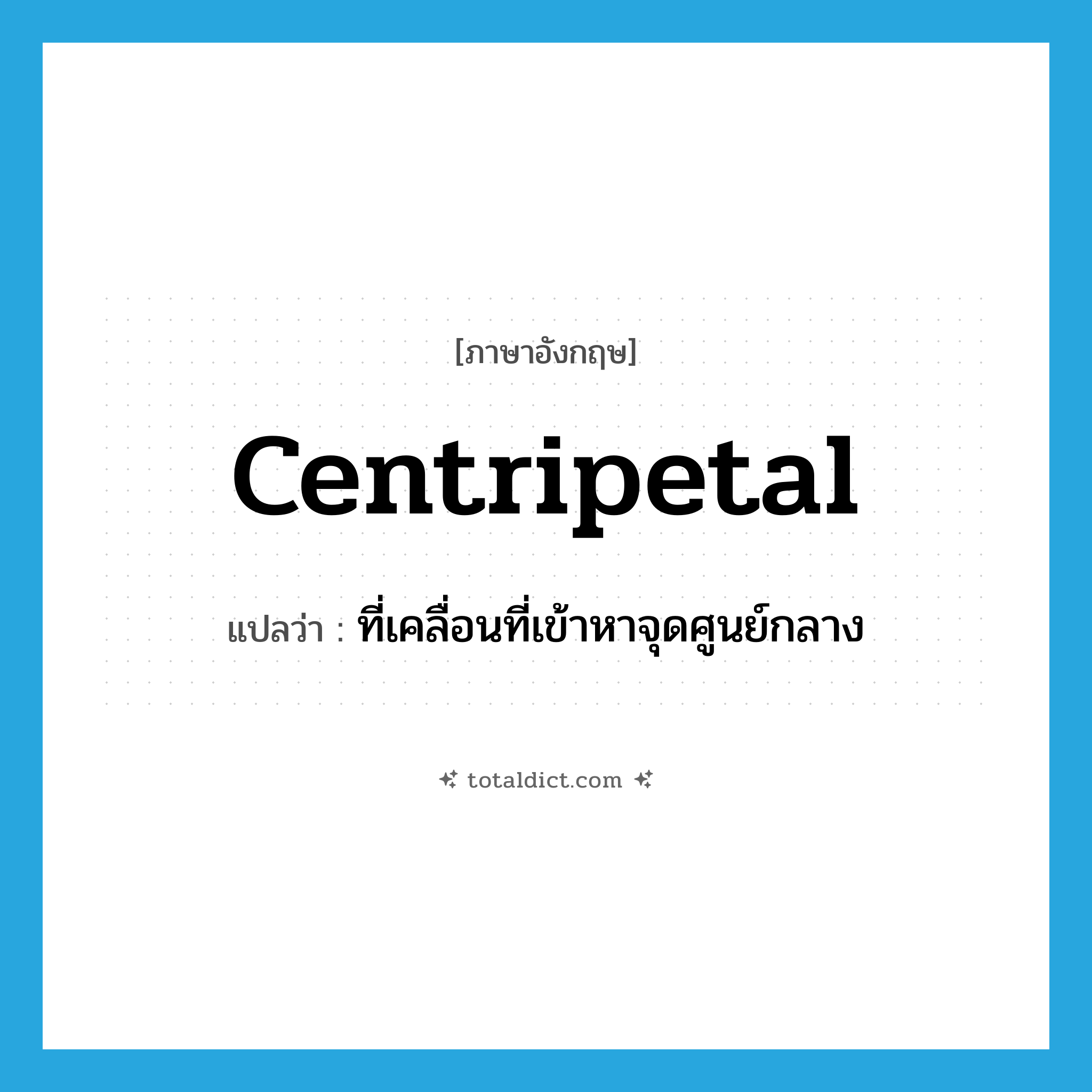 centripetal แปลว่า?, คำศัพท์ภาษาอังกฤษ centripetal แปลว่า ที่เคลื่อนที่เข้าหาจุดศูนย์กลาง ประเภท ADJ หมวด ADJ