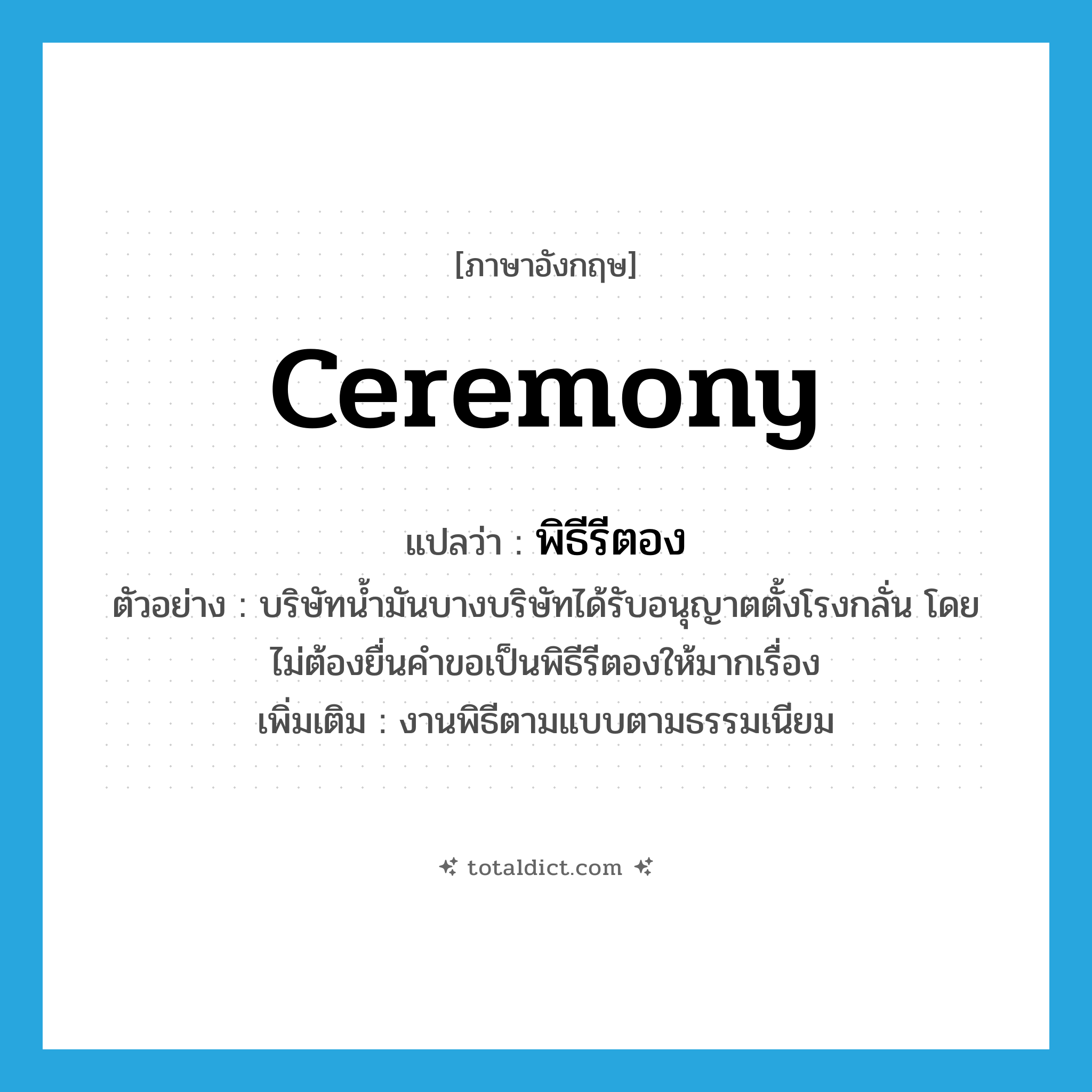 ceremony แปลว่า?, คำศัพท์ภาษาอังกฤษ ceremony แปลว่า พิธีรีตอง ประเภท N ตัวอย่าง บริษัทน้ำมันบางบริษัทได้รับอนุญาตตั้งโรงกลั่น โดยไม่ต้องยื่นคำขอเป็นพิธีรีตองให้มากเรื่อง เพิ่มเติม งานพิธีตามแบบตามธรรมเนียม หมวด N