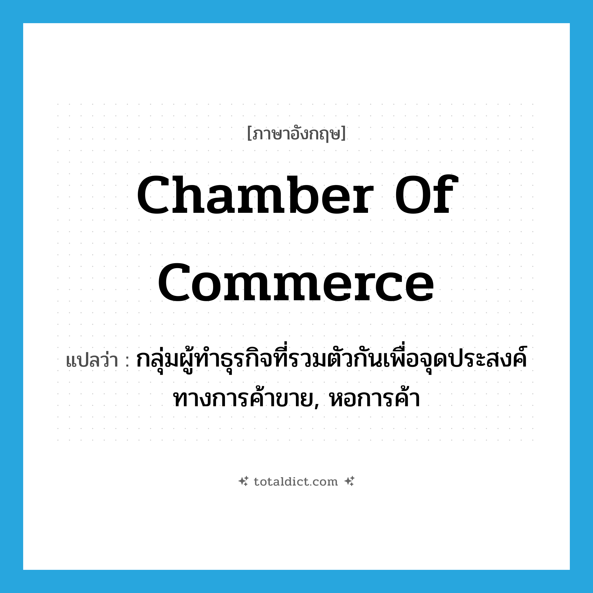 chamber of commerce แปลว่า?, คำศัพท์ภาษาอังกฤษ chamber of commerce แปลว่า กลุ่มผู้ทำธุรกิจที่รวมตัวกันเพื่อจุดประสงค์ทางการค้าขาย, หอการค้า ประเภท N หมวด N