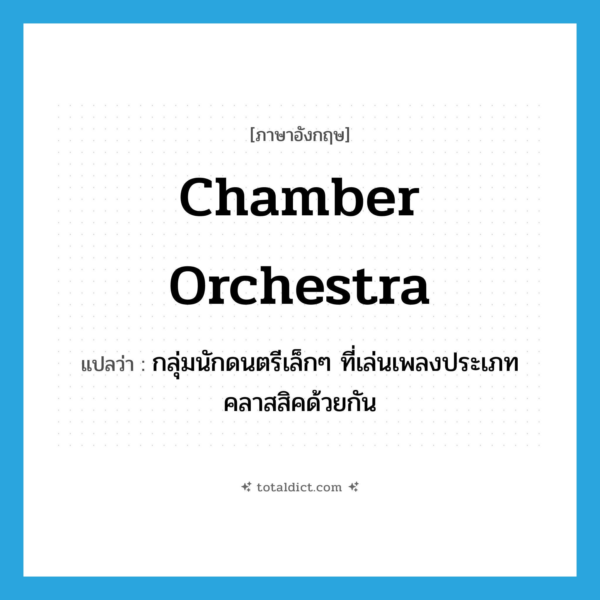 chamber orchestra แปลว่า?, คำศัพท์ภาษาอังกฤษ chamber orchestra แปลว่า กลุ่มนักดนตรีเล็กๆ ที่เล่นเพลงประเภทคลาสสิคด้วยกัน ประเภท N หมวด N