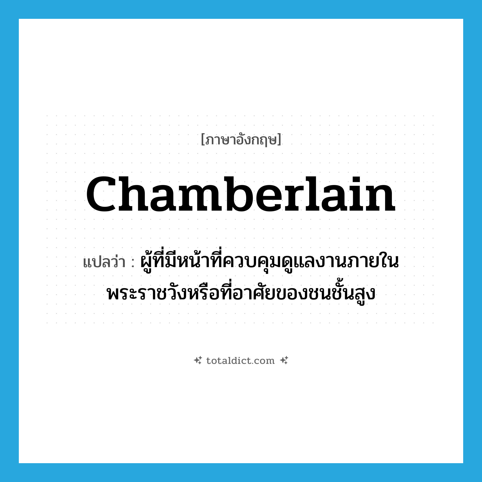 ผู้ที่มีหน้าที่ควบคุมดูแลงานภายในพระราชวังหรือที่อาศัยของชนชั้นสูง ภาษาอังกฤษ?, คำศัพท์ภาษาอังกฤษ ผู้ที่มีหน้าที่ควบคุมดูแลงานภายในพระราชวังหรือที่อาศัยของชนชั้นสูง แปลว่า chamberlain ประเภท N หมวด N