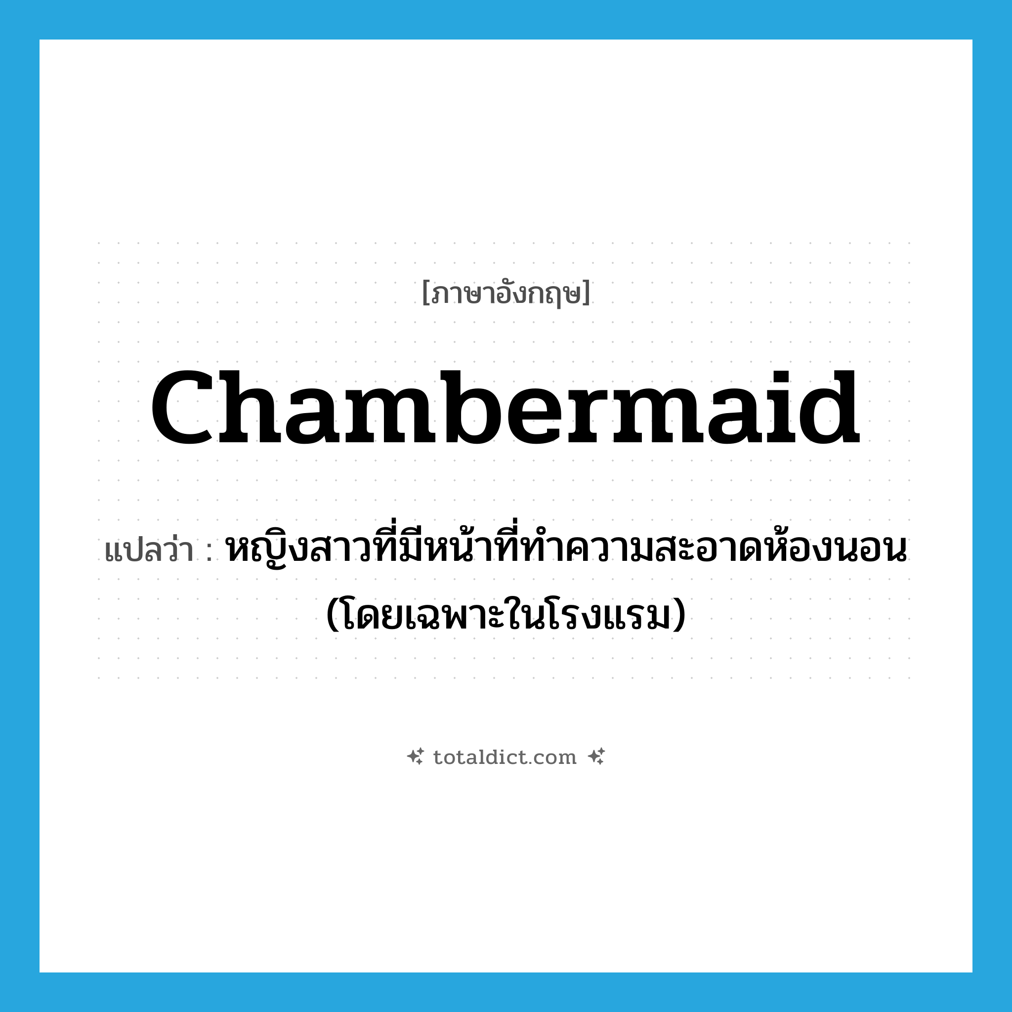 chambermaid แปลว่า?, คำศัพท์ภาษาอังกฤษ chambermaid แปลว่า หญิงสาวที่มีหน้าที่ทำความสะอาดห้องนอน (โดยเฉพาะในโรงแรม) ประเภท N หมวด N