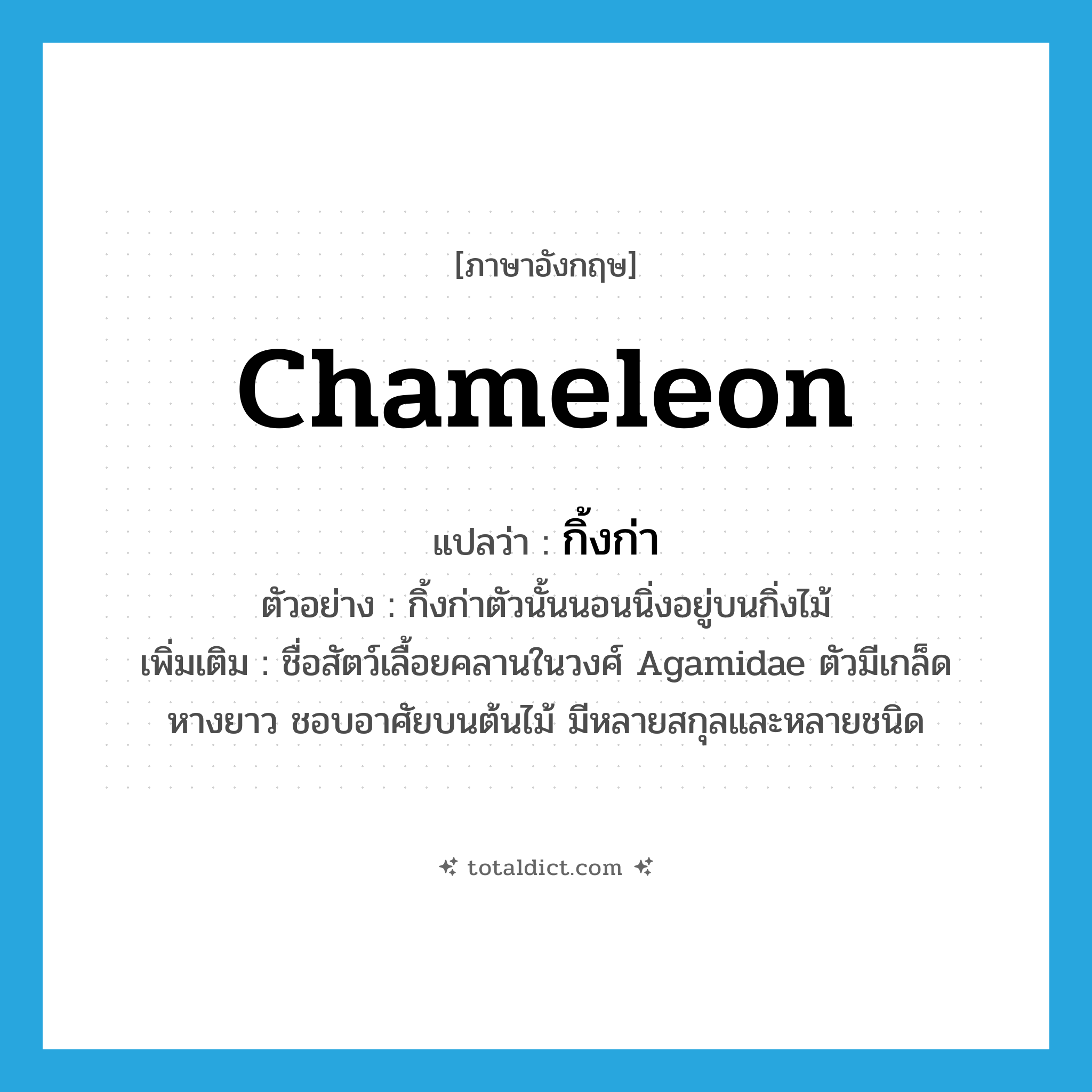 chameleon แปลว่า?, คำศัพท์ภาษาอังกฤษ chameleon แปลว่า กิ้งก่า ประเภท N ตัวอย่าง กิ้งก่าตัวนั้นนอนนิ่งอยู่บนกิ่งไม้ เพิ่มเติม ชื่อสัตว์เลื้อยคลานในวงศ์ Agamidae ตัวมีเกล็ด หางยาว ชอบอาศัยบนต้นไม้ มีหลายสกุลและหลายชนิด หมวด N