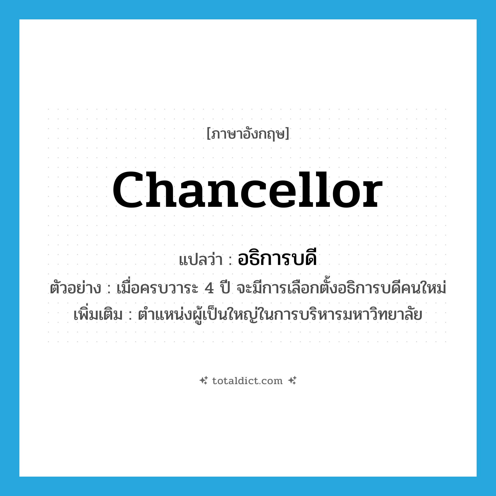 chancellor แปลว่า?, คำศัพท์ภาษาอังกฤษ chancellor แปลว่า อธิการบดี ประเภท N ตัวอย่าง เมื่อครบวาระ 4 ปี จะมีการเลือกตั้งอธิการบดีคนใหม่ เพิ่มเติม ตำแหน่งผู้เป็นใหญ่ในการบริหารมหาวิทยาลัย หมวด N