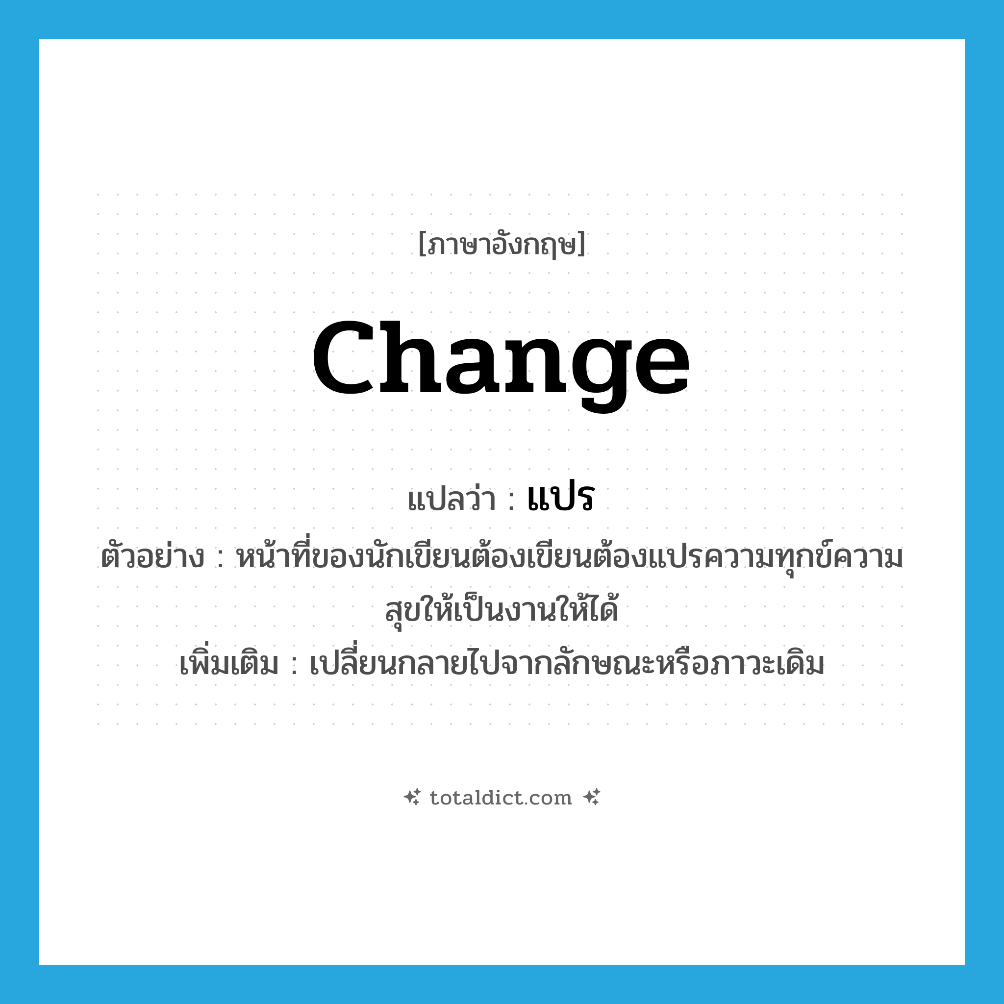 change แปลว่า?, คำศัพท์ภาษาอังกฤษ change แปลว่า แปร ประเภท V ตัวอย่าง หน้าที่ของนักเขียนต้องเขียนต้องแปรความทุกข์ความสุขให้เป็นงานให้ได้ เพิ่มเติม เปลี่ยนกลายไปจากลักษณะหรือภาวะเดิม หมวด V