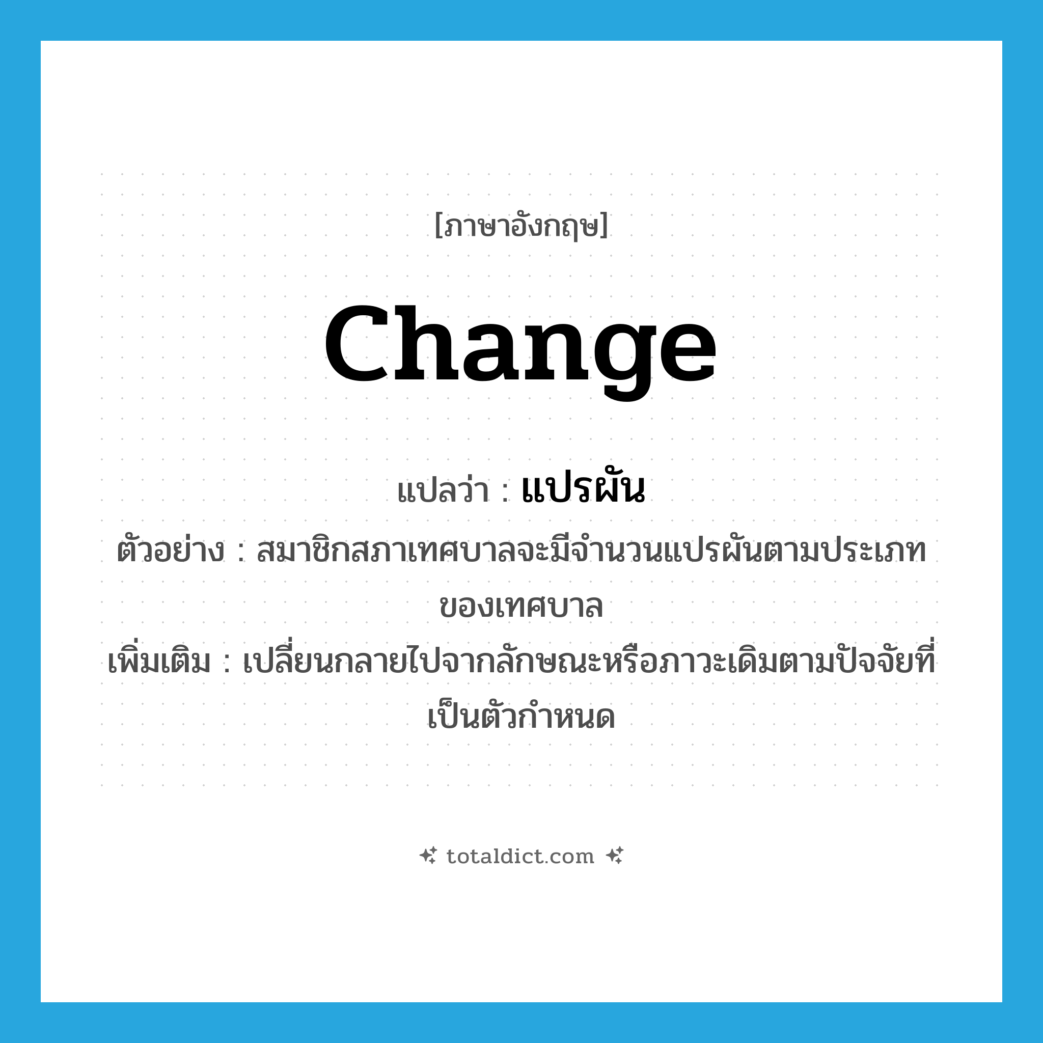 change แปลว่า?, คำศัพท์ภาษาอังกฤษ change แปลว่า แปรผัน ประเภท V ตัวอย่าง สมาชิกสภาเทศบาลจะมีจำนวนแปรผันตามประเภทของเทศบาล เพิ่มเติม เปลี่ยนกลายไปจากลักษณะหรือภาวะเดิมตามปัจจัยที่เป็นตัวกำหนด หมวด V