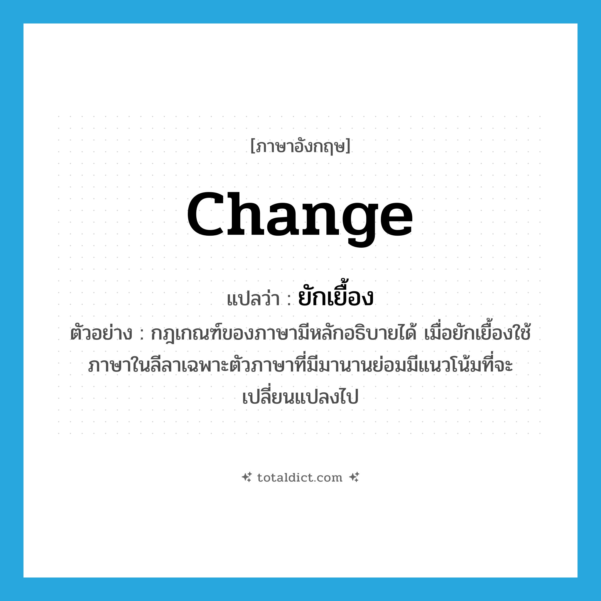 change แปลว่า?, คำศัพท์ภาษาอังกฤษ change แปลว่า ยักเยื้อง ประเภท V ตัวอย่าง กฎเกณฑ์ของภาษามีหลักอธิบายได้ เมื่อยักเยื้องใช้ภาษาในลีลาเฉพาะตัวภาษาที่มีมานานย่อมมีแนวโน้มที่จะเปลี่ยนแปลงไป หมวด V