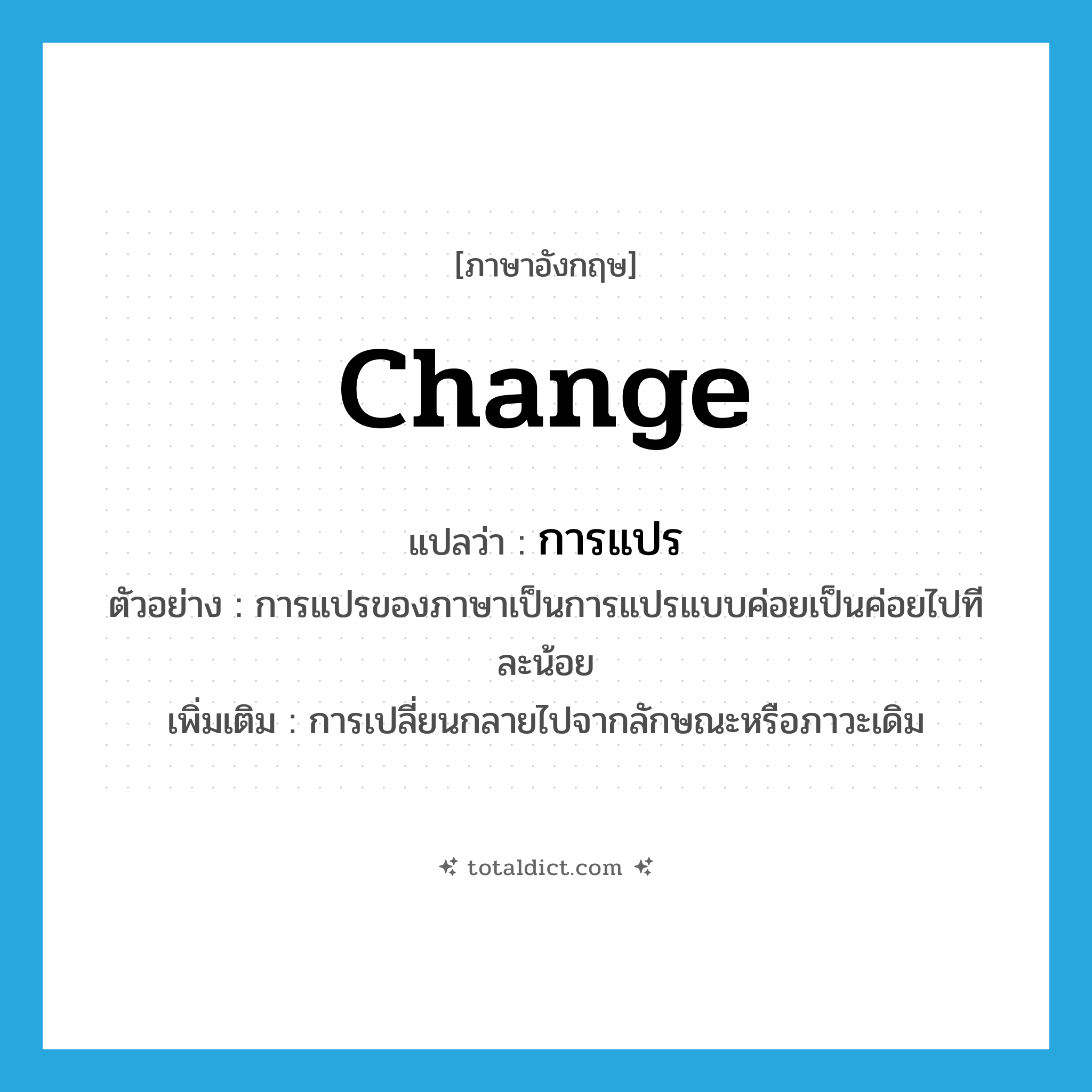 change แปลว่า?, คำศัพท์ภาษาอังกฤษ change แปลว่า การแปร ประเภท N ตัวอย่าง การแปรของภาษาเป็นการแปรแบบค่อยเป็นค่อยไปทีละน้อย เพิ่มเติม การเปลี่ยนกลายไปจากลักษณะหรือภาวะเดิม หมวด N