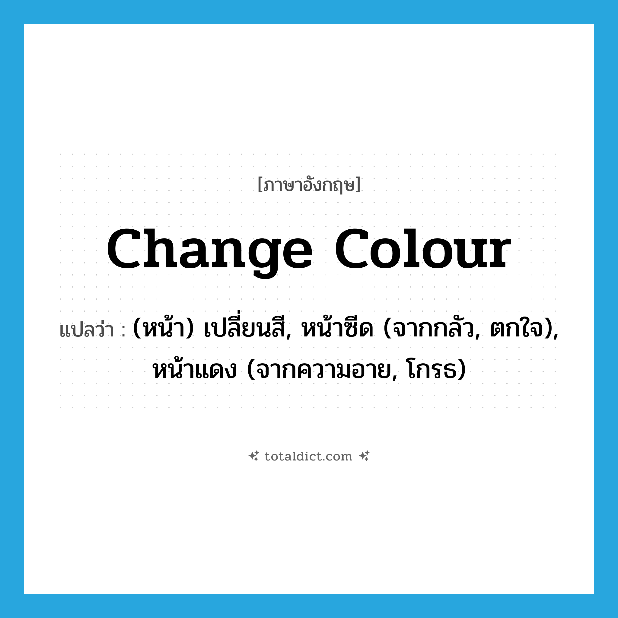 change colour แปลว่า?, คำศัพท์ภาษาอังกฤษ change colour แปลว่า (หน้า) เปลี่ยนสี, หน้าซีด (จากกลัว, ตกใจ), หน้าแดง (จากความอาย, โกรธ) ประเภท IDM หมวด IDM