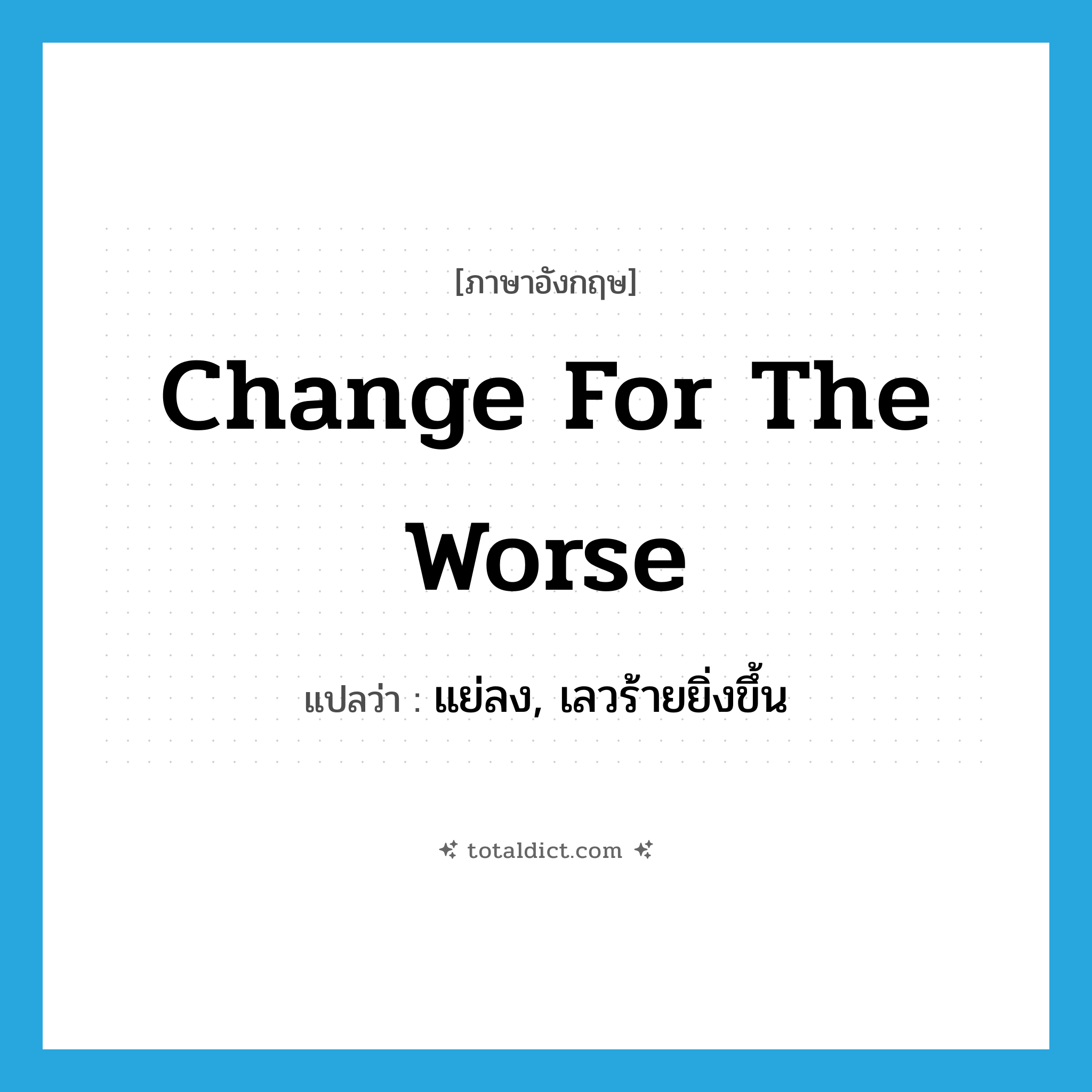 change for the worse แปลว่า?, คำศัพท์ภาษาอังกฤษ change for the worse แปลว่า แย่ลง, เลวร้ายยิ่งขึ้น ประเภท IDM หมวด IDM