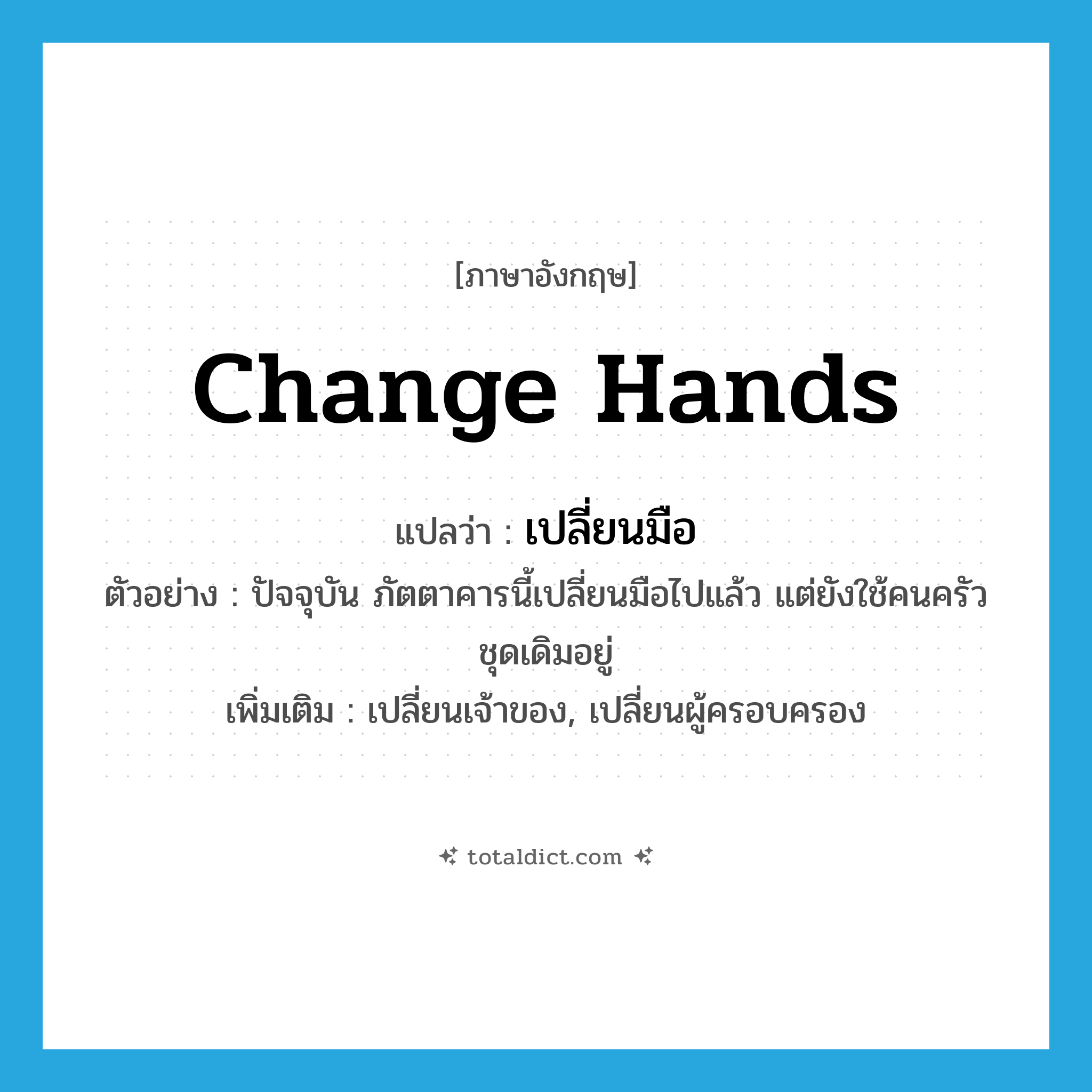 change hands แปลว่า?, คำศัพท์ภาษาอังกฤษ change hands แปลว่า เปลี่ยนมือ ประเภท V ตัวอย่าง ปัจจุบัน ภัตตาคารนี้เปลี่ยนมือไปแล้ว แต่ยังใช้คนครัวชุดเดิมอยู่ เพิ่มเติม เปลี่ยนเจ้าของ, เปลี่ยนผู้ครอบครอง หมวด V