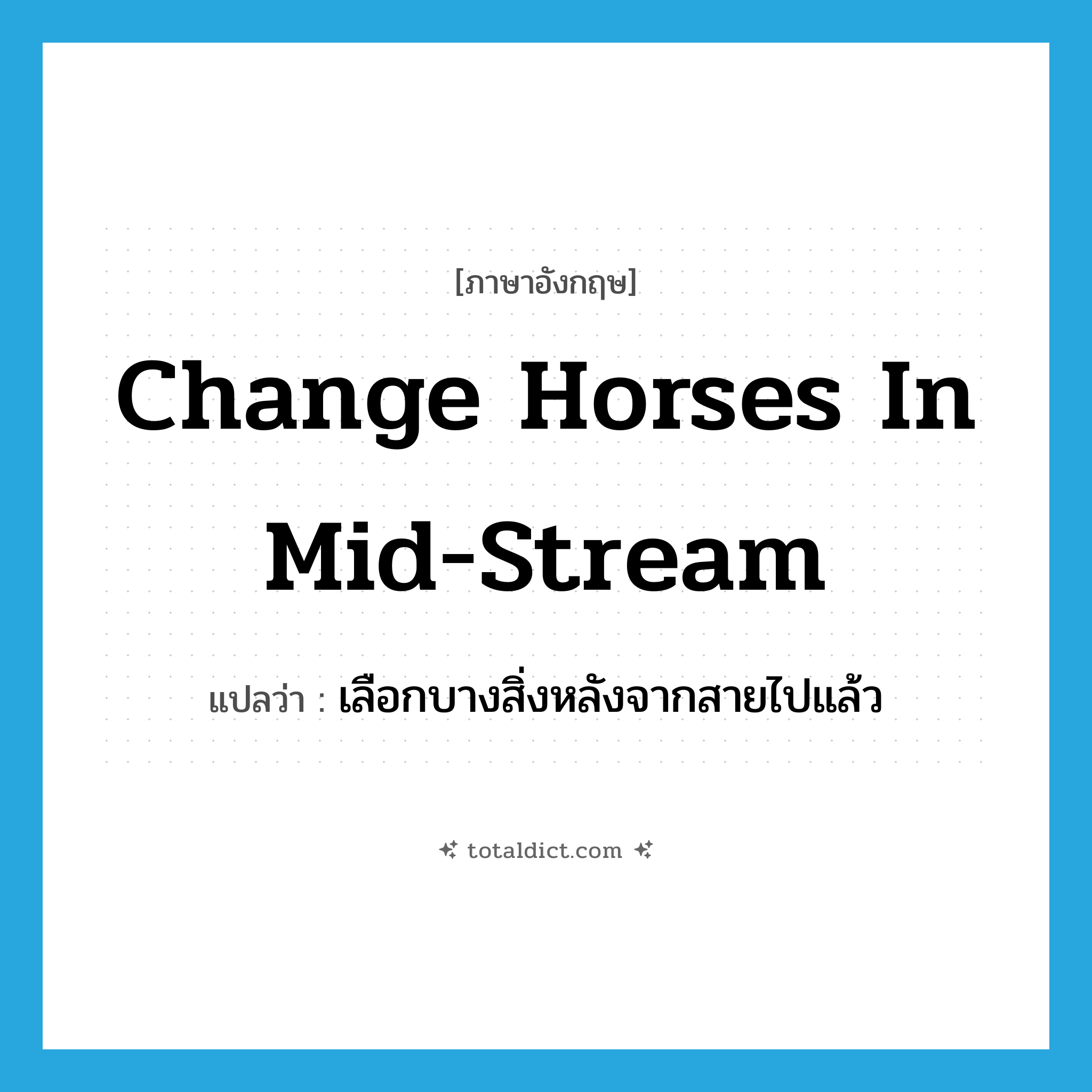 change horses in mid-stream แปลว่า?, คำศัพท์ภาษาอังกฤษ change horses in mid-stream แปลว่า เลือกบางสิ่งหลังจากสายไปแล้ว ประเภท IDM หมวด IDM