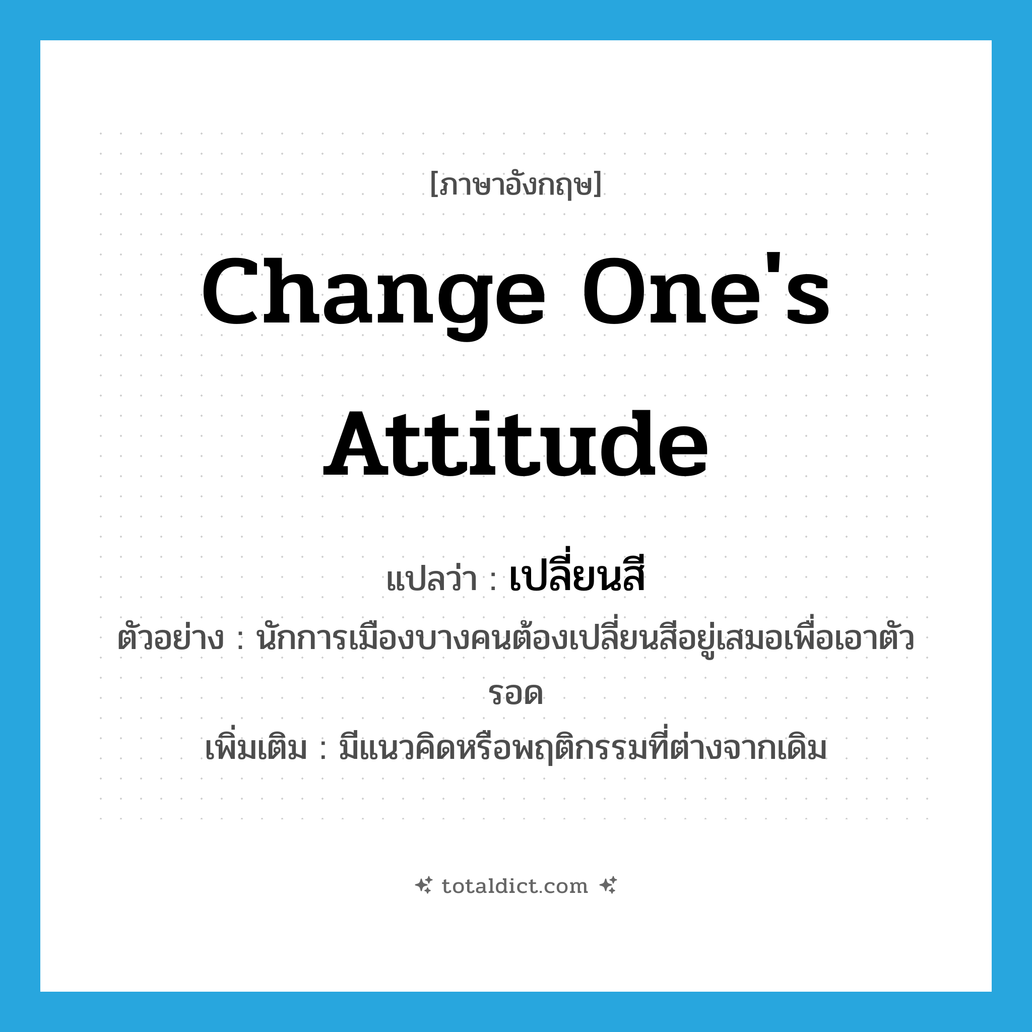 change one&#39;s attitude แปลว่า?, คำศัพท์ภาษาอังกฤษ change one&#39;s attitude แปลว่า เปลี่ยนสี ประเภท V ตัวอย่าง นักการเมืองบางคนต้องเปลี่ยนสีอยู่เสมอเพื่อเอาตัวรอด เพิ่มเติม มีแนวคิดหรือพฤติกรรมที่ต่างจากเดิม หมวด V