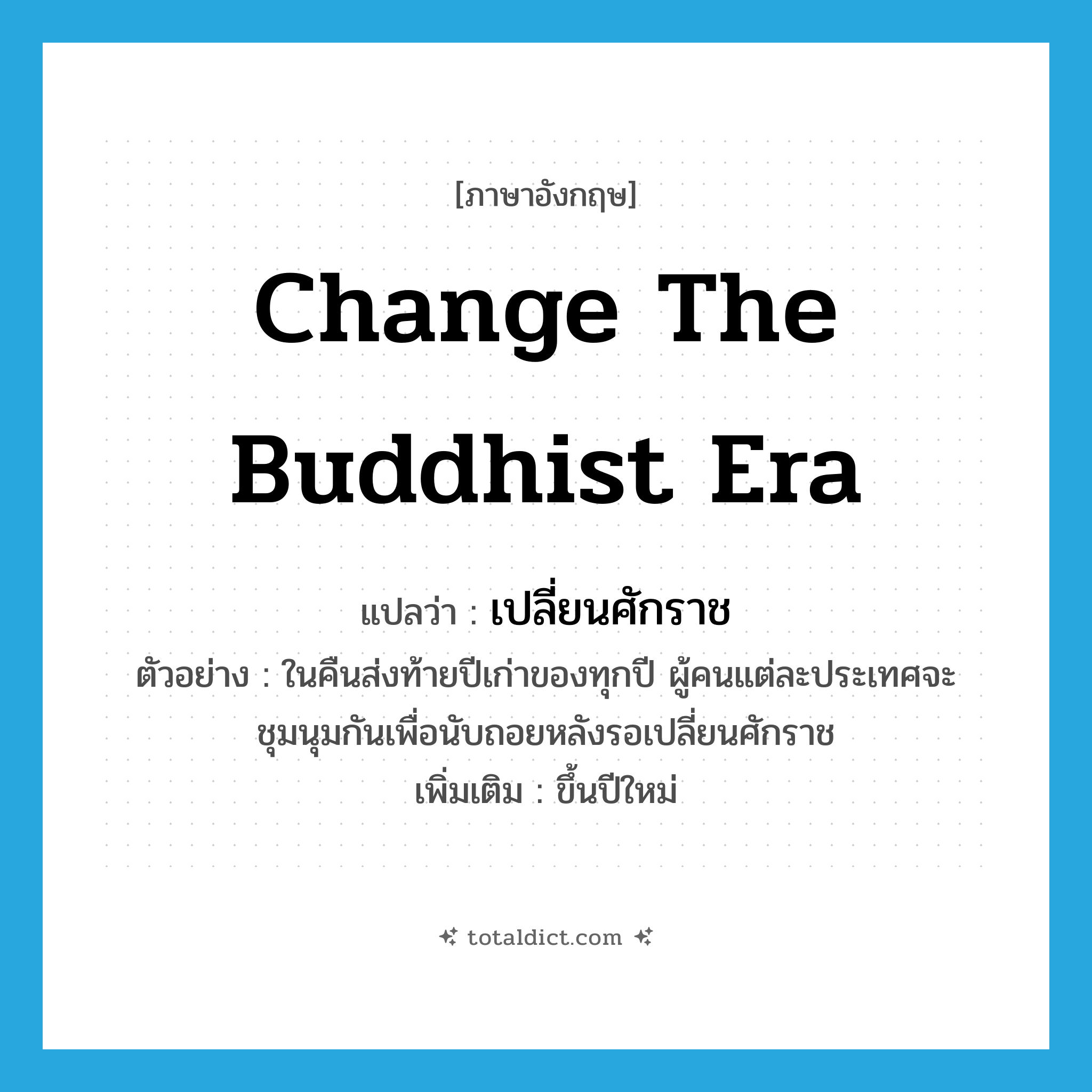 change the Buddhist era แปลว่า?, คำศัพท์ภาษาอังกฤษ change the Buddhist era แปลว่า เปลี่ยนศักราช ประเภท V ตัวอย่าง ในคืนส่งท้ายปีเก่าของทุกปี ผู้คนแต่ละประเทศจะชุมนุมกันเพื่อนับถอยหลังรอเปลี่ยนศักราช เพิ่มเติม ขึ้นปีใหม่ หมวด V