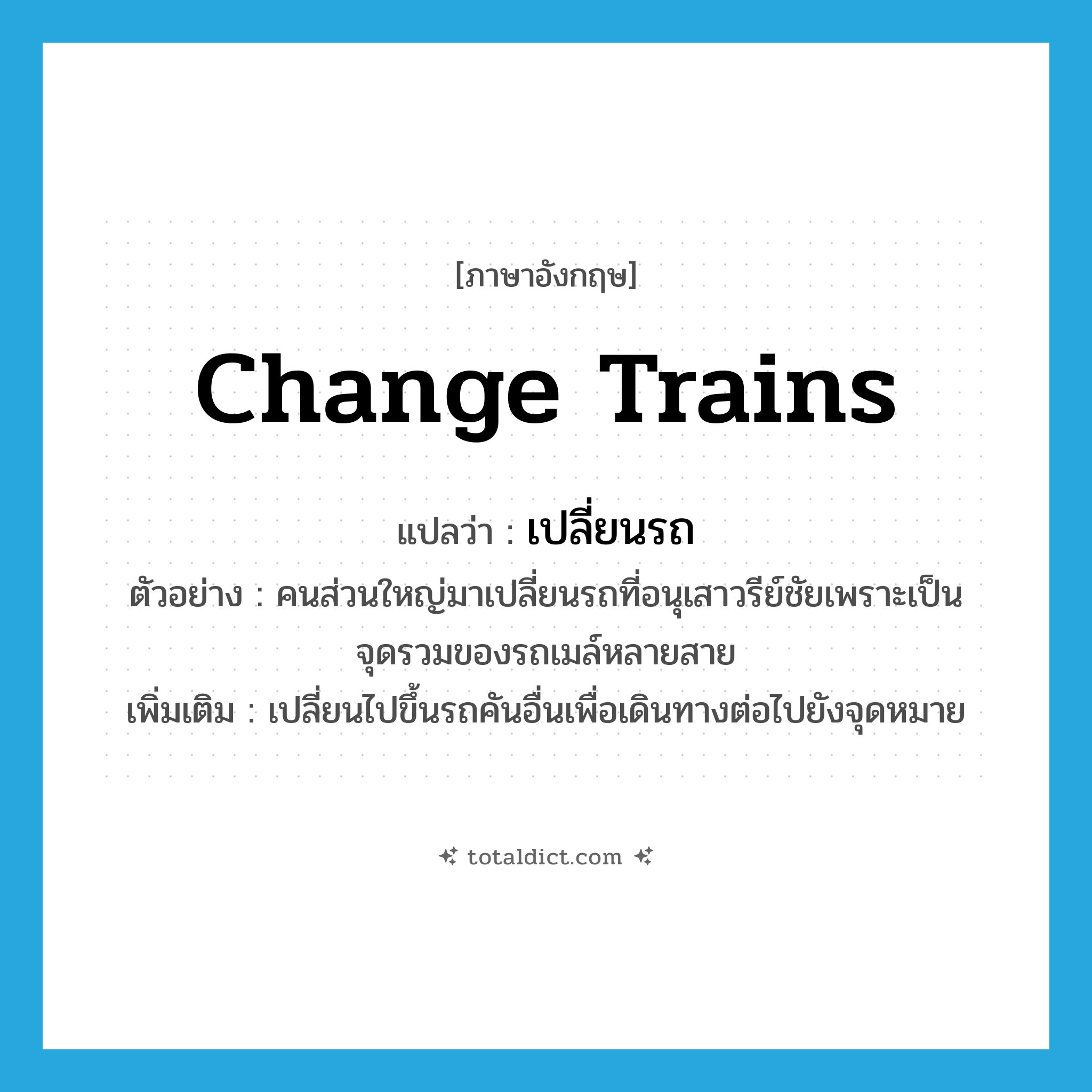 change trains แปลว่า?, คำศัพท์ภาษาอังกฤษ change trains แปลว่า เปลี่ยนรถ ประเภท V ตัวอย่าง คนส่วนใหญ่มาเปลี่ยนรถที่อนุเสาวรีย์ชัยเพราะเป็นจุดรวมของรถเมล์หลายสาย เพิ่มเติม เปลี่ยนไปขึ้นรถคันอื่นเพื่อเดินทางต่อไปยังจุดหมาย หมวด V