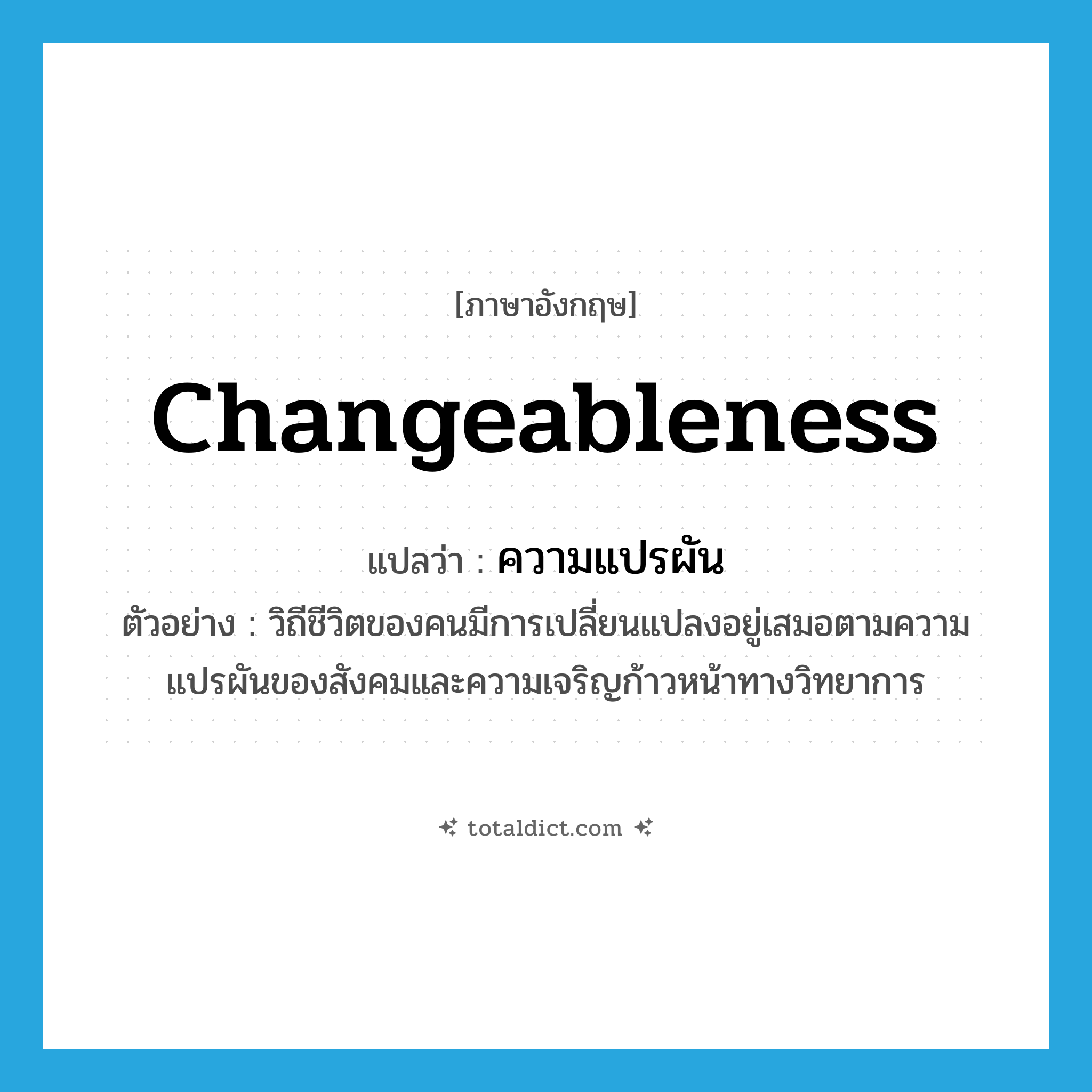 changeableness แปลว่า?, คำศัพท์ภาษาอังกฤษ changeableness แปลว่า ความแปรผัน ประเภท N ตัวอย่าง วิถีชีวิตของคนมีการเปลี่ยนแปลงอยู่เสมอตามความแปรผันของสังคมและความเจริญก้าวหน้าทางวิทยาการ หมวด N