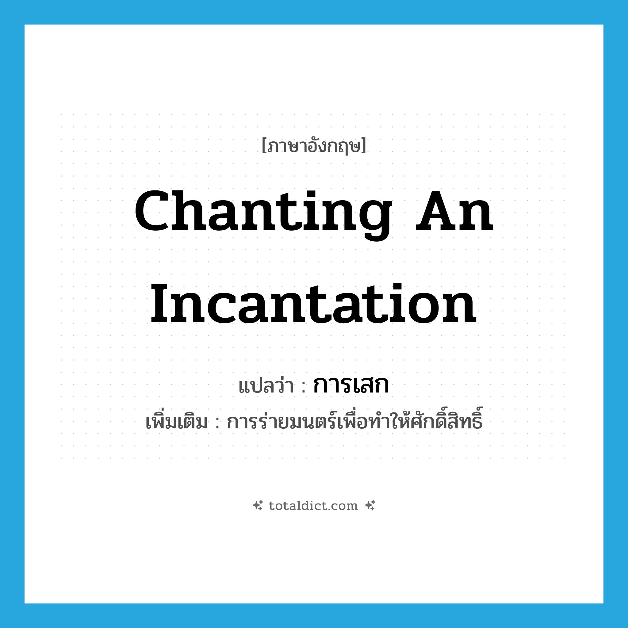 chanting an incantation แปลว่า?, คำศัพท์ภาษาอังกฤษ chanting an incantation แปลว่า การเสก ประเภท N เพิ่มเติม การร่ายมนตร์เพื่อทำให้ศักดิ์สิทธิ์ หมวด N