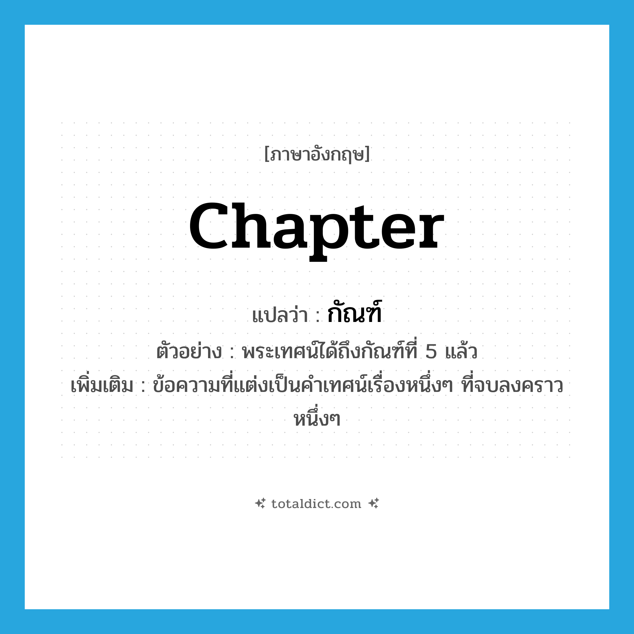 chapter แปลว่า?, คำศัพท์ภาษาอังกฤษ chapter แปลว่า กัณฑ์ ประเภท N ตัวอย่าง พระเทศน์ได้ถึงกัณฑ์ที่ 5 แล้ว เพิ่มเติม ข้อความที่แต่งเป็นคำเทศน์เรื่องหนึ่งๆ ที่จบลงคราวหนึ่งๆ หมวด N