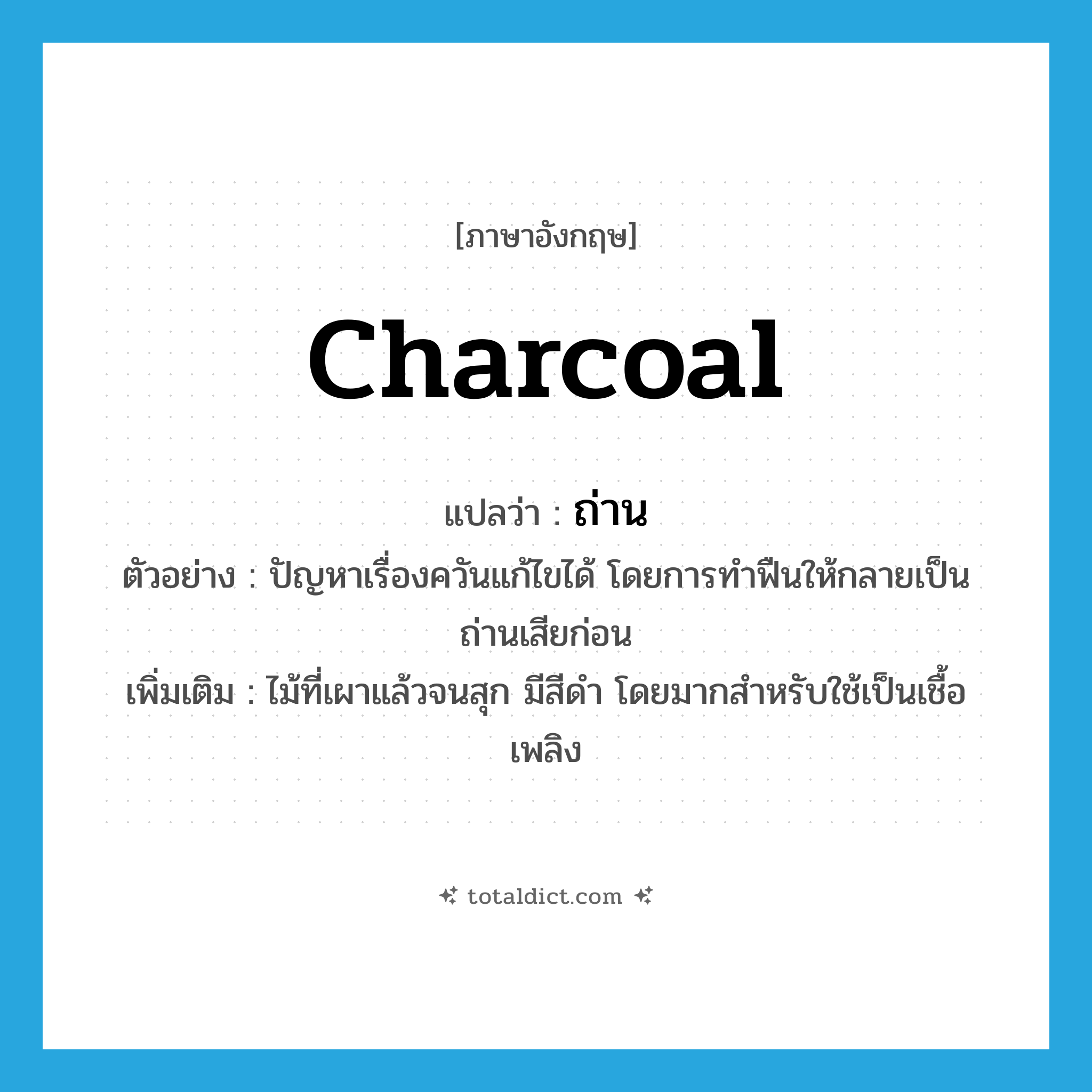 charcoal แปลว่า?, คำศัพท์ภาษาอังกฤษ charcoal แปลว่า ถ่าน ประเภท N ตัวอย่าง ปัญหาเรื่องควันแก้ไขได้ โดยการทำฟืนให้กลายเป็นถ่านเสียก่อน เพิ่มเติม ไม้ที่เผาแล้วจนสุก มีสีดำ โดยมากสำหรับใช้เป็นเชื้อเพลิง หมวด N