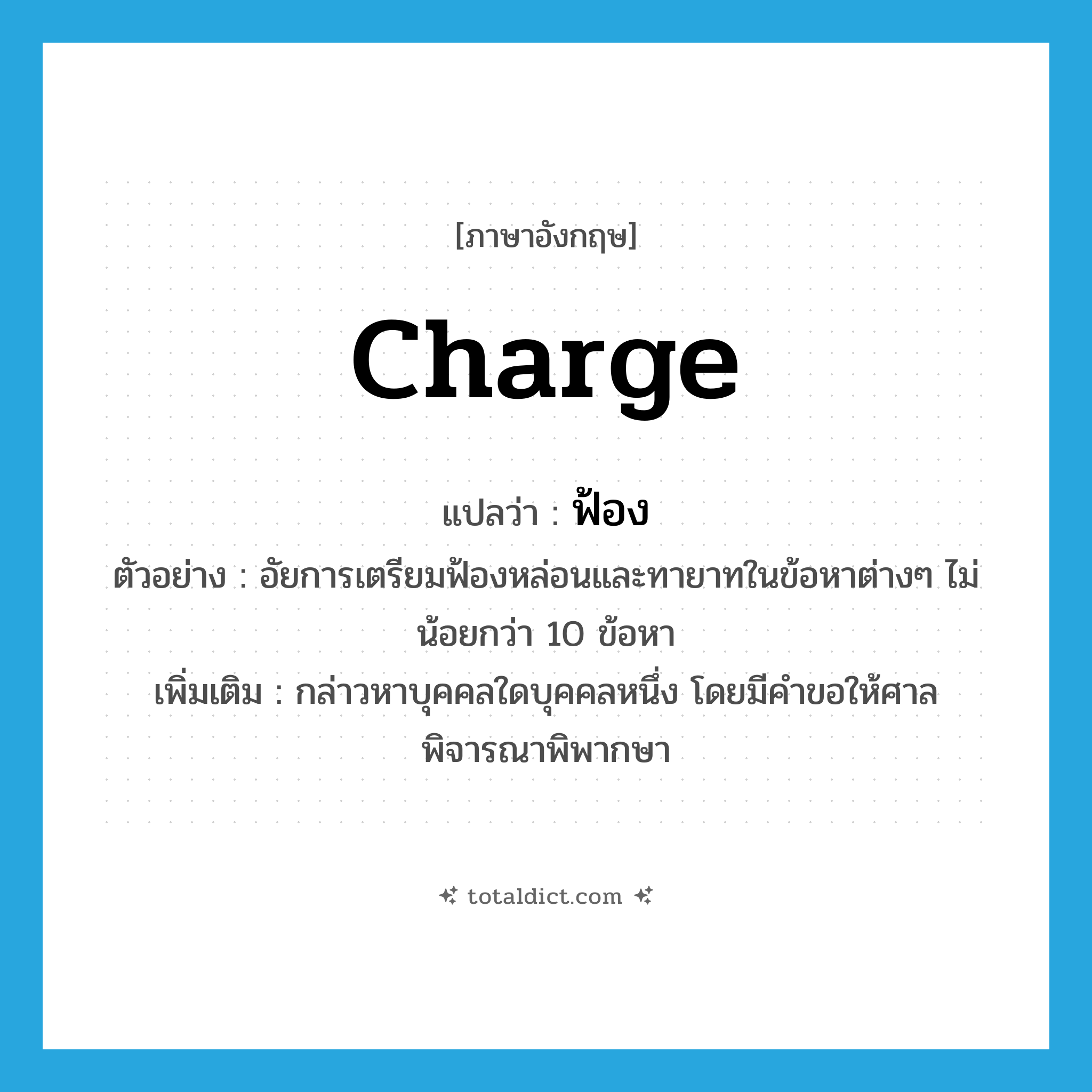 charge แปลว่า?, คำศัพท์ภาษาอังกฤษ charge แปลว่า ฟ้อง ประเภท V ตัวอย่าง อัยการเตรียมฟ้องหล่อนและทายาทในข้อหาต่างๆ ไม่น้อยกว่า 10 ข้อหา เพิ่มเติม กล่าวหาบุคคลใดบุคคลหนึ่ง โดยมีคำขอให้ศาลพิจารณาพิพากษา หมวด V