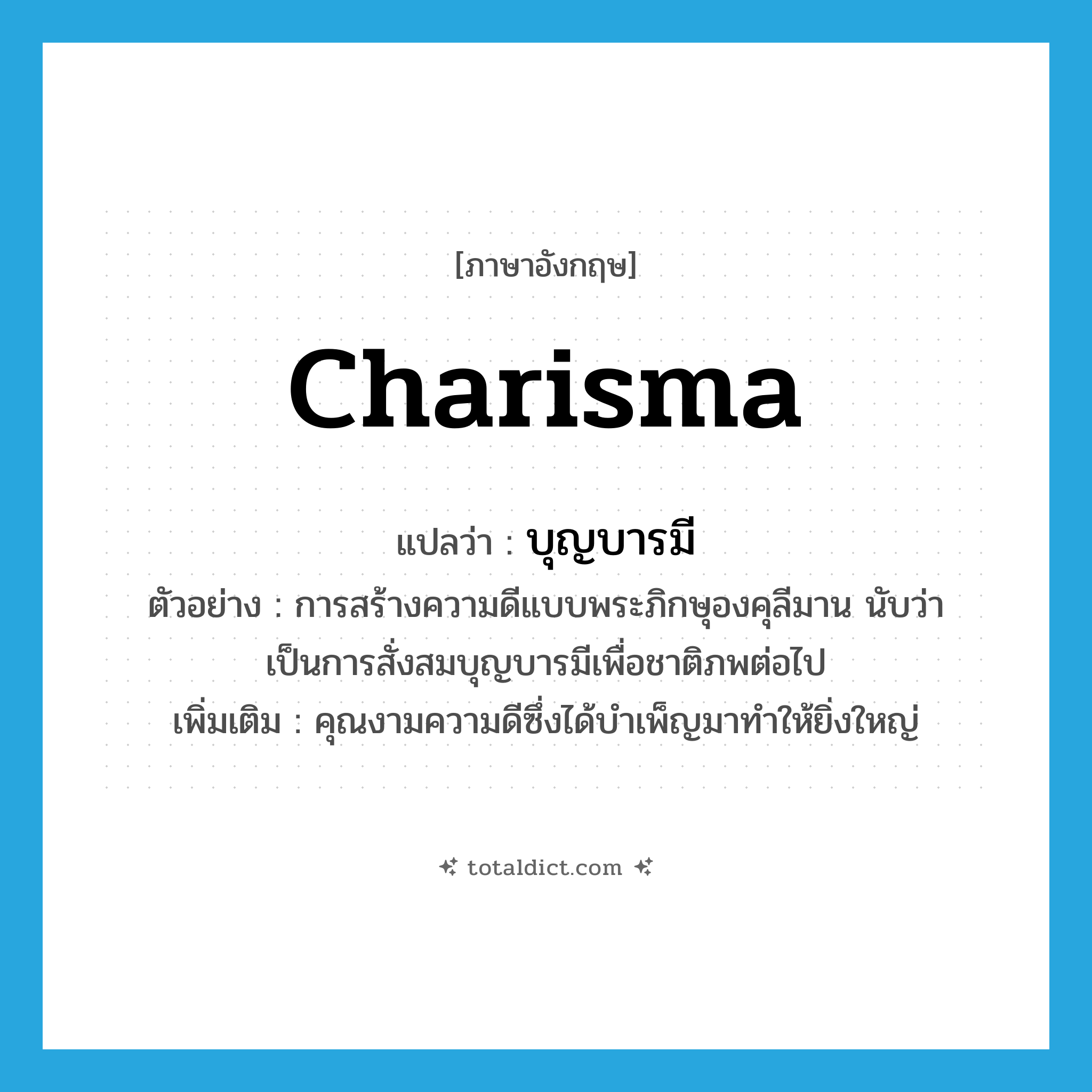 charisma แปลว่า?, คำศัพท์ภาษาอังกฤษ charisma แปลว่า บุญบารมี ประเภท N ตัวอย่าง การสร้างความดีแบบพระภิกษุองคุลีมาน นับว่าเป็นการสั่งสมบุญบารมีเพื่อชาติภพต่อไป เพิ่มเติม คุณงามความดีซึ่งได้บำเพ็ญมาทำให้ยิ่งใหญ่ หมวด N