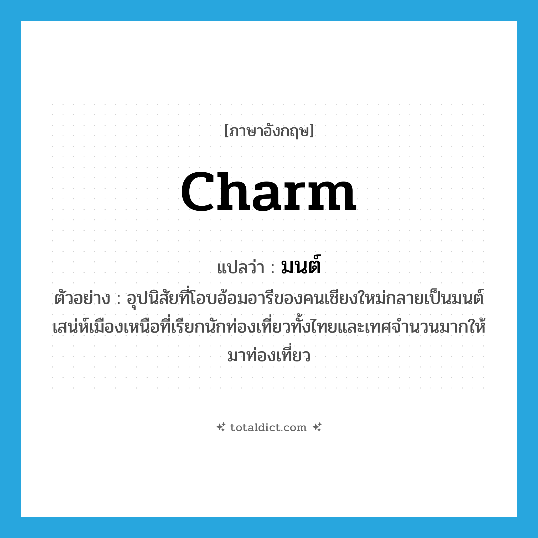 charm แปลว่า?, คำศัพท์ภาษาอังกฤษ charm แปลว่า มนต์ ประเภท N ตัวอย่าง อุปนิสัยที่โอบอ้อมอารีของคนเชียงใหม่กลายเป็นมนต์เสน่ห์เมืองเหนือที่เรียกนักท่องเที่ยวทั้งไทยและเทศจำนวนมากให้มาท่องเที่ยว หมวด N