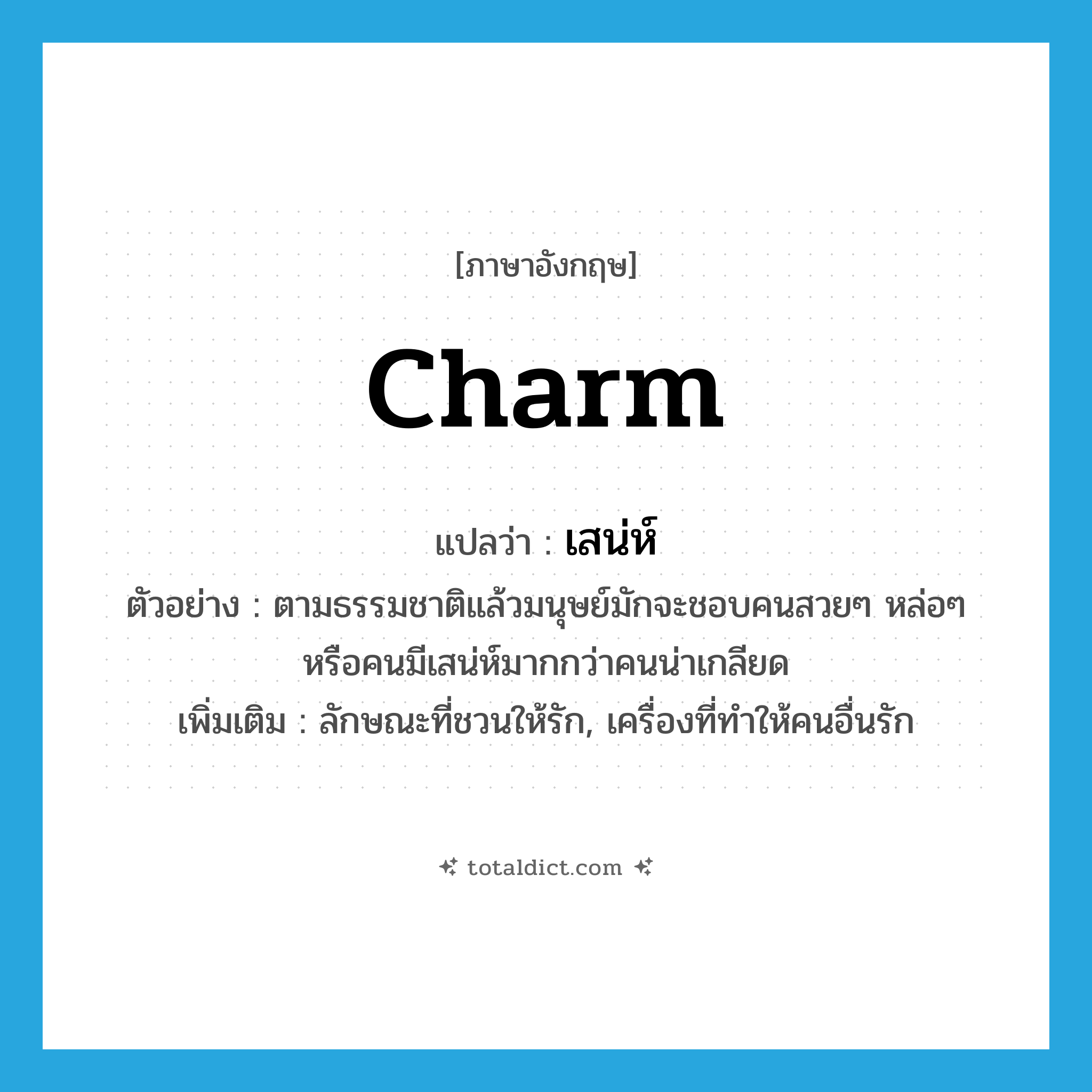 charm แปลว่า?, คำศัพท์ภาษาอังกฤษ charm แปลว่า เสน่ห์ ประเภท N ตัวอย่าง ตามธรรมชาติแล้วมนุษย์มักจะชอบคนสวยๆ หล่อๆ หรือคนมีเสน่ห์มากกว่าคนน่าเกลียด เพิ่มเติม ลักษณะที่ชวนให้รัก, เครื่องที่ทำให้คนอื่นรัก หมวด N