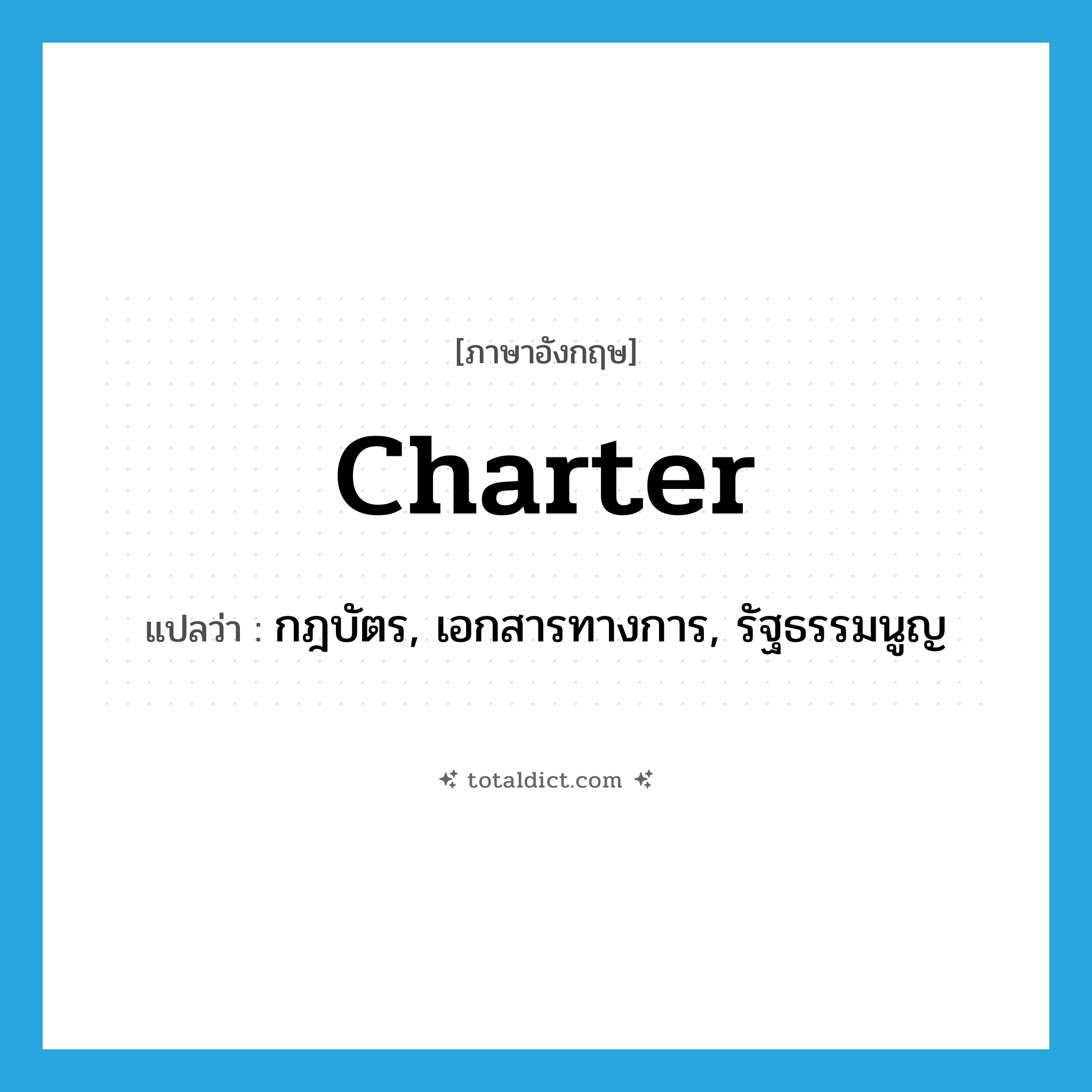 charter แปลว่า?, คำศัพท์ภาษาอังกฤษ charter แปลว่า กฎบัตร, เอกสารทางการ, รัฐธรรมนูญ ประเภท N หมวด N