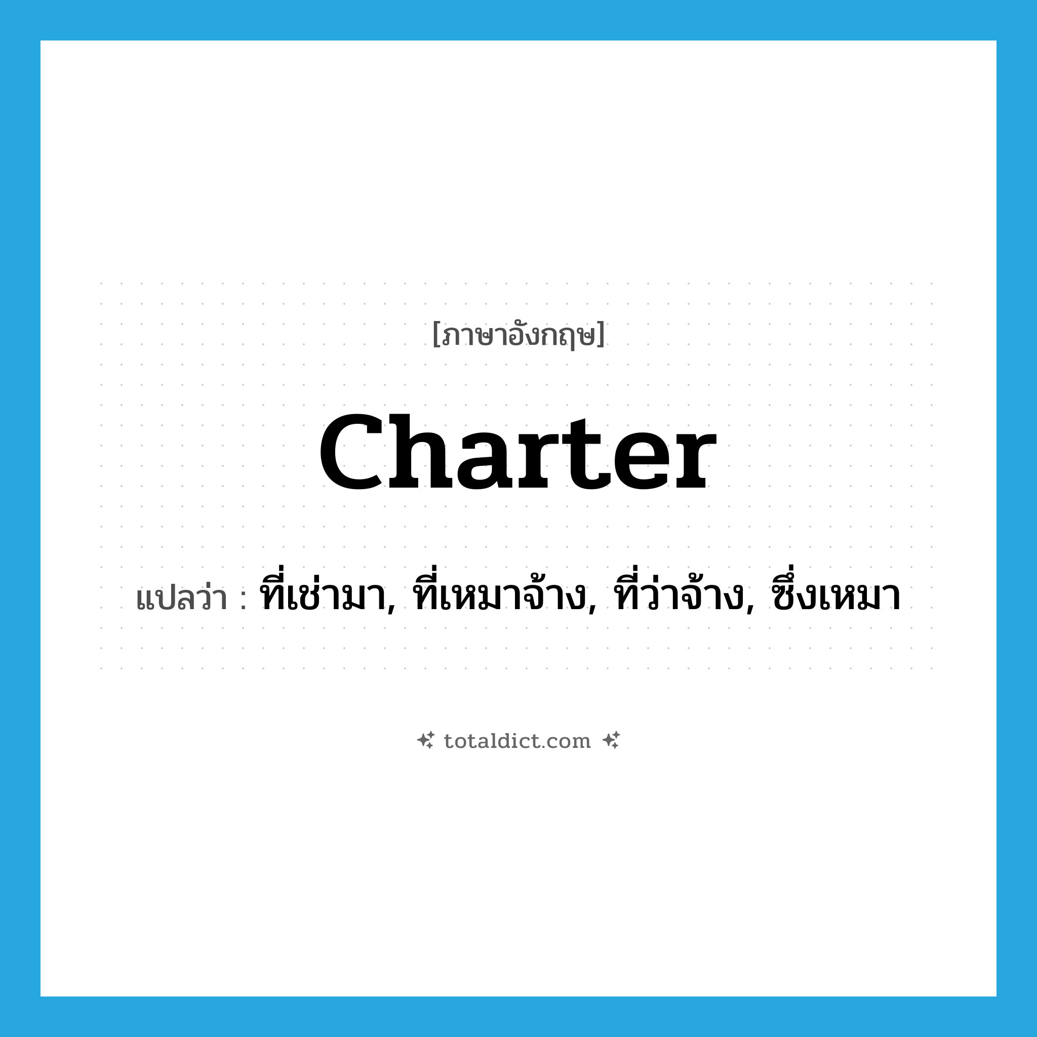 charter แปลว่า?, คำศัพท์ภาษาอังกฤษ charter แปลว่า ที่เช่ามา, ที่เหมาจ้าง, ที่ว่าจ้าง, ซึ่งเหมา ประเภท ADJ หมวด ADJ