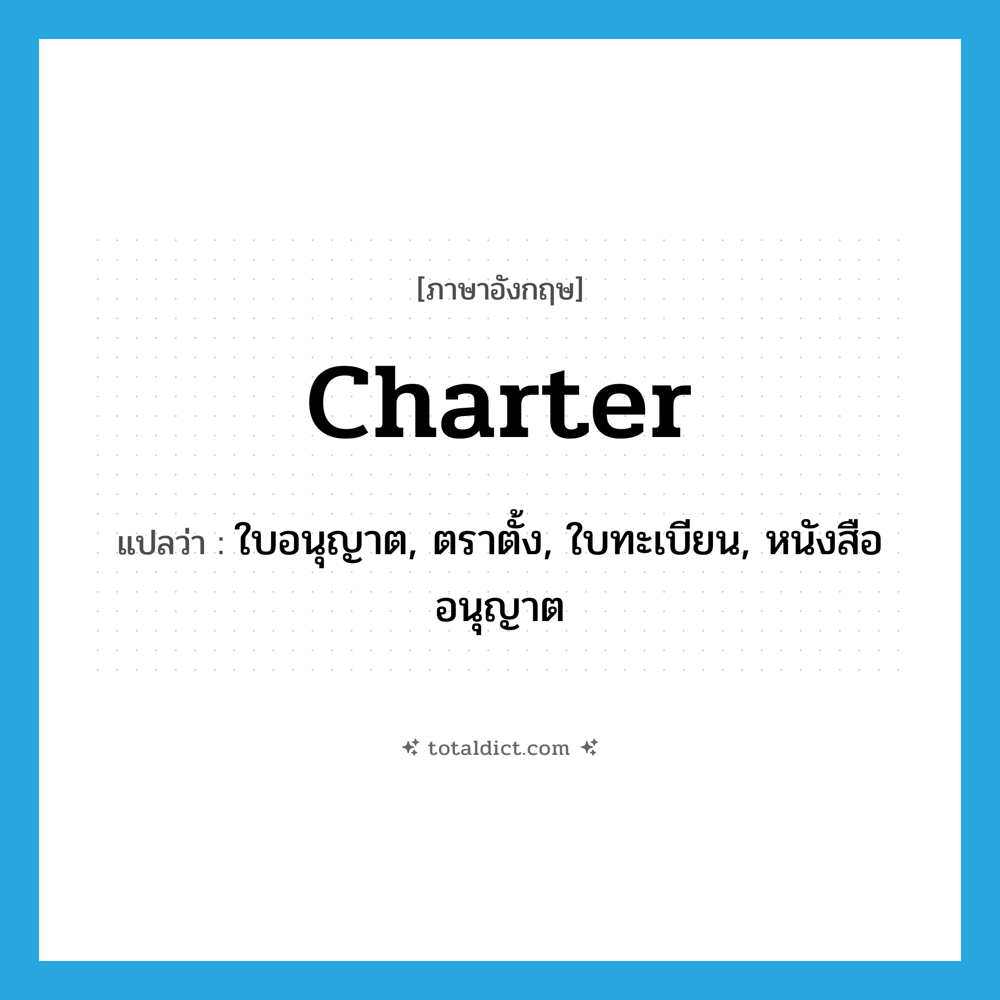 charter แปลว่า?, คำศัพท์ภาษาอังกฤษ charter แปลว่า ใบอนุญาต, ตราตั้ง, ใบทะเบียน, หนังสืออนุญาต ประเภท N หมวด N