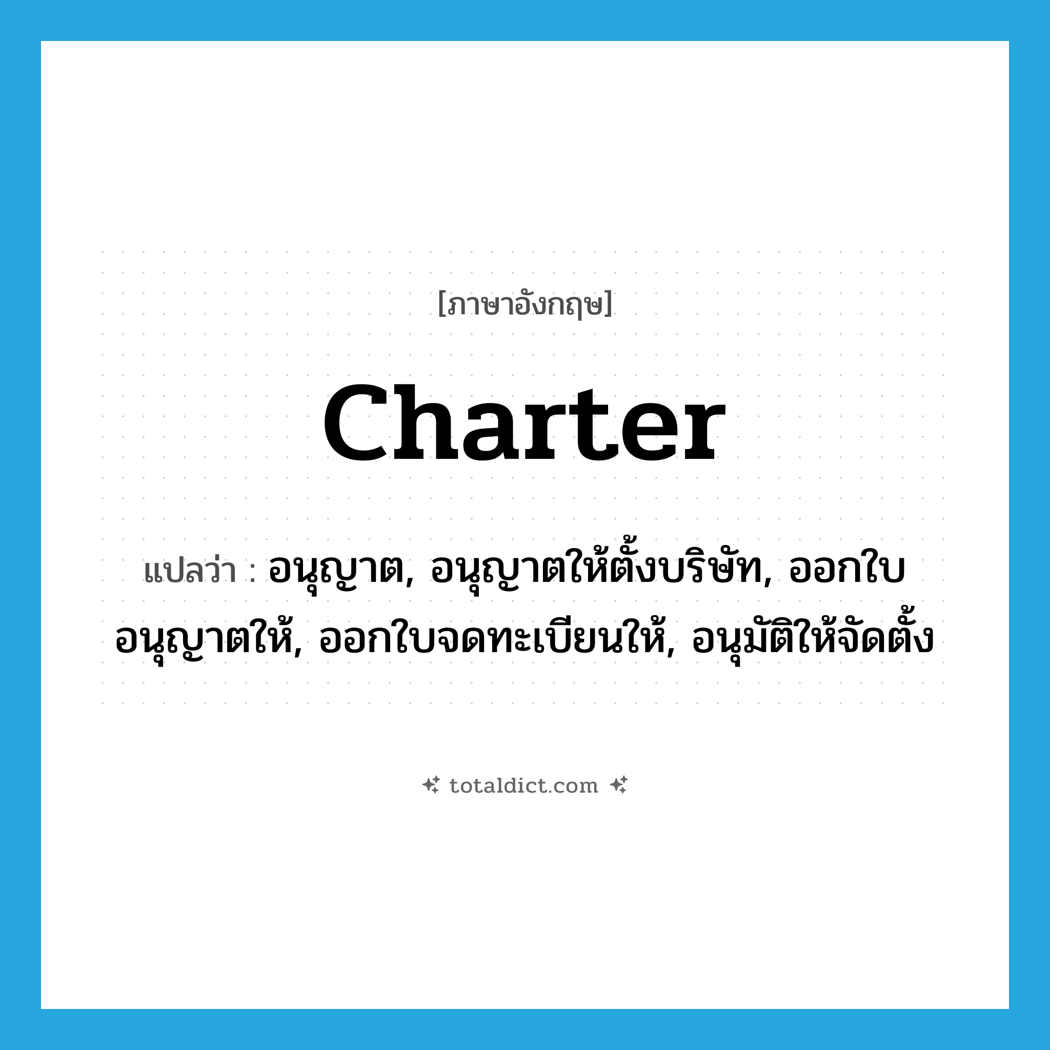 charter แปลว่า?, คำศัพท์ภาษาอังกฤษ charter แปลว่า อนุญาต, อนุญาตให้ตั้งบริษัท, ออกใบอนุญาตให้, ออกใบจดทะเบียนให้, อนุมัติให้จัดตั้ง ประเภท VT หมวด VT