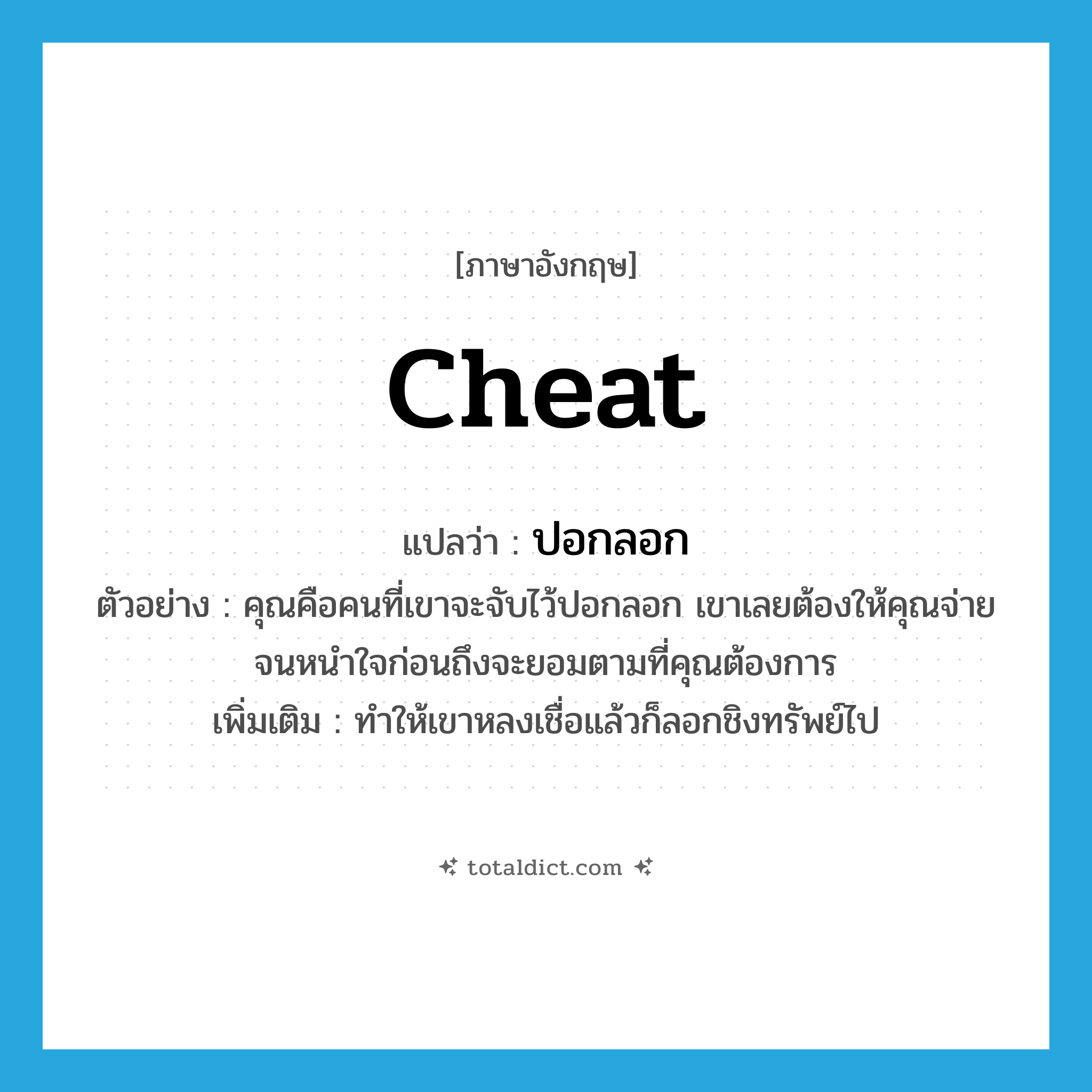 cheat แปลว่า?, คำศัพท์ภาษาอังกฤษ cheat แปลว่า ปอกลอก ประเภท V ตัวอย่าง คุณคือคนที่เขาจะจับไว้ปอกลอก เขาเลยต้องให้คุณจ่ายจนหนำใจก่อนถึงจะยอมตามที่คุณต้องการ เพิ่มเติม ทำให้เขาหลงเชื่อแล้วก็ลอกชิงทรัพย์ไป หมวด V