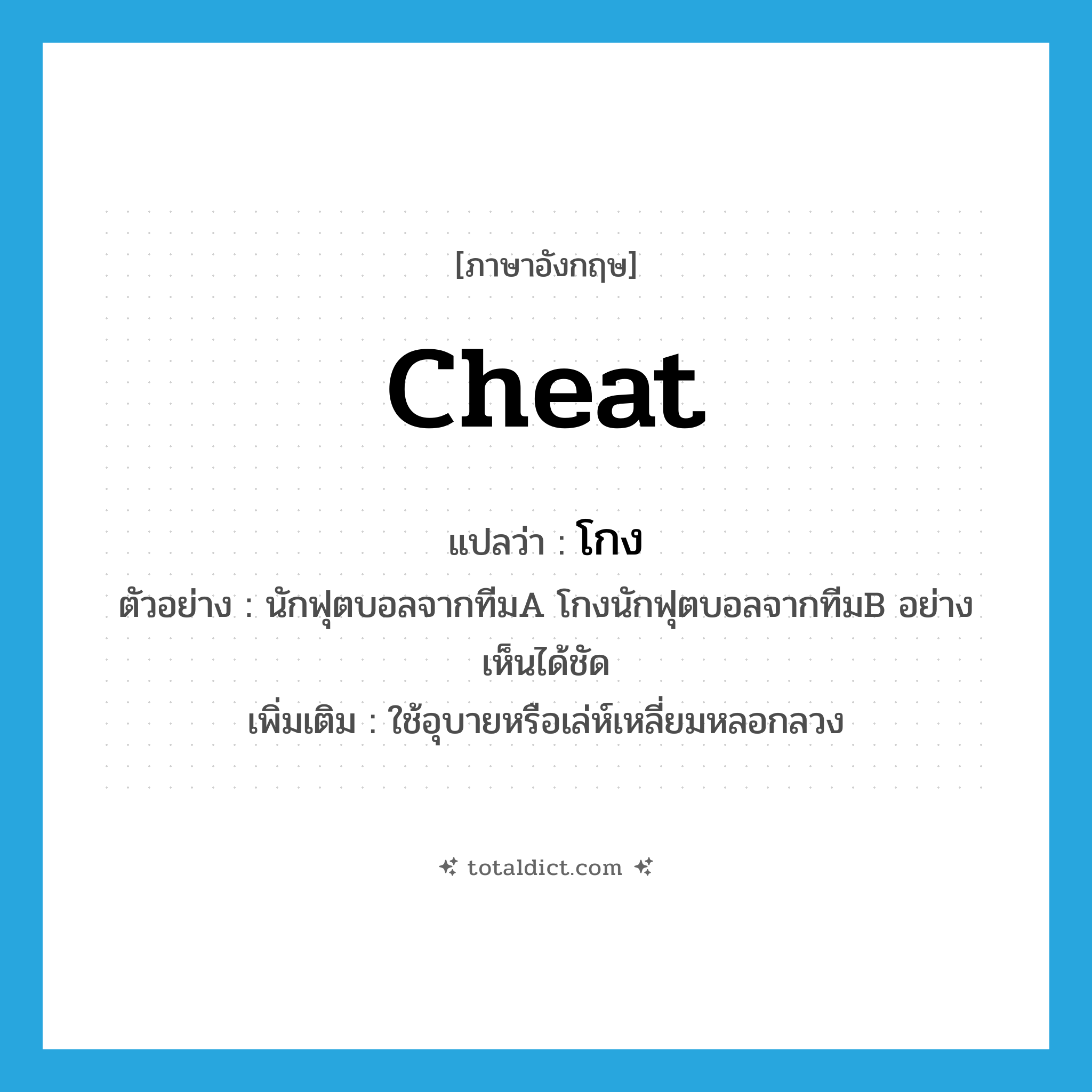 cheat แปลว่า?, คำศัพท์ภาษาอังกฤษ cheat แปลว่า โกง ประเภท V ตัวอย่าง นักฟุตบอลจากทีมA โกงนักฟุตบอลจากทีมB อย่างเห็นได้ชัด เพิ่มเติม ใช้อุบายหรือเล่ห์เหลี่ยมหลอกลวง หมวด V