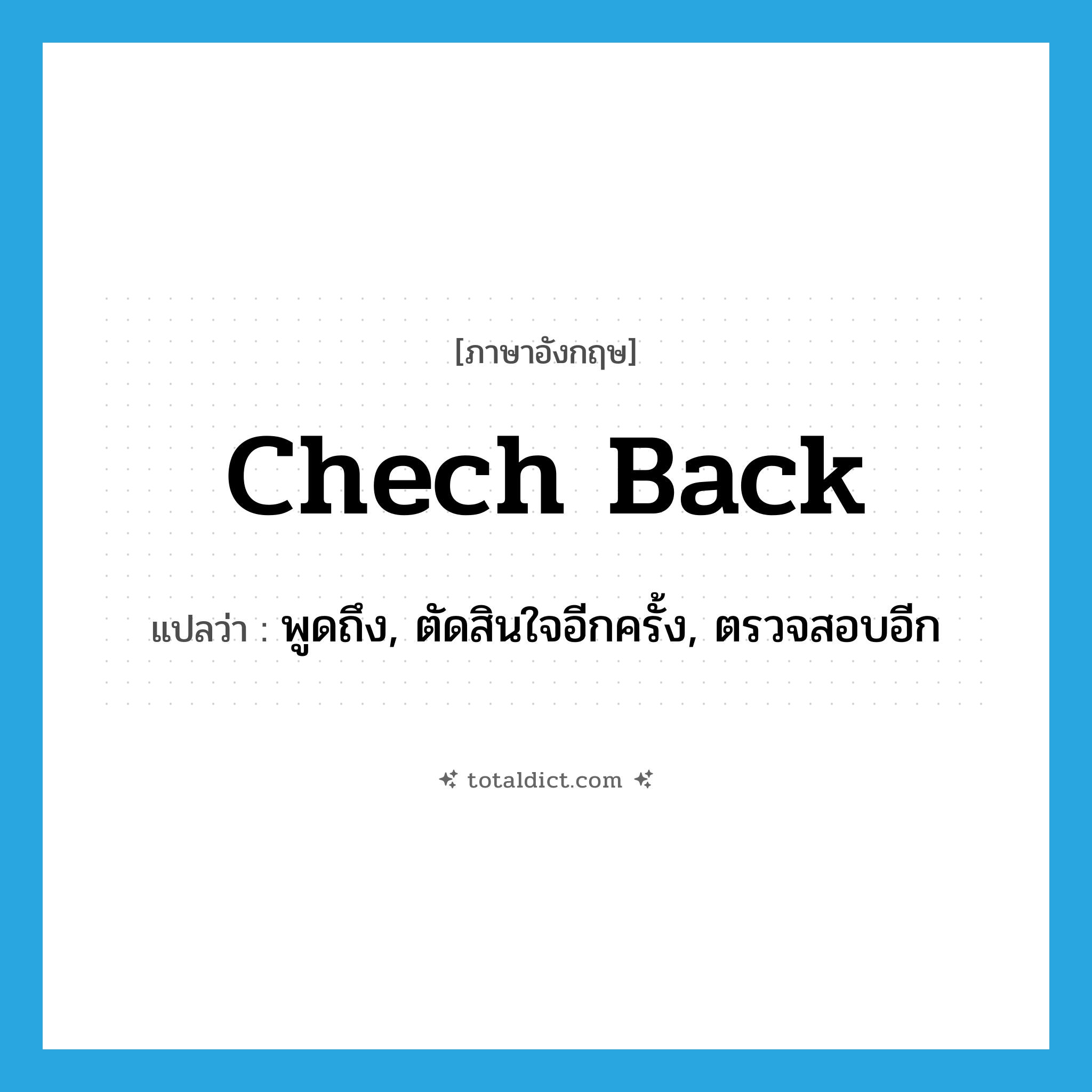 chech back แปลว่า?, คำศัพท์ภาษาอังกฤษ chech back แปลว่า พูดถึง, ตัดสินใจอีกครั้ง, ตรวจสอบอีก ประเภท PHRV หมวด PHRV