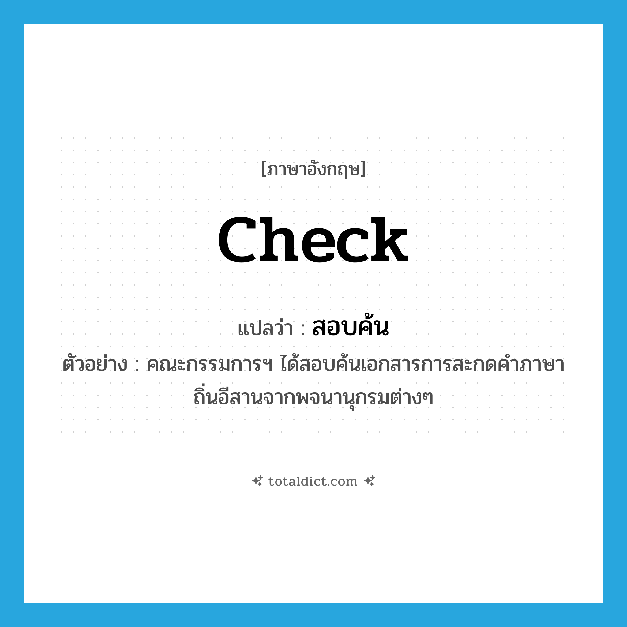 check แปลว่า?, คำศัพท์ภาษาอังกฤษ check แปลว่า สอบค้น ประเภท V ตัวอย่าง คณะกรรมการฯ ได้สอบค้นเอกสารการสะกดคำภาษาถิ่นอีสานจากพจนานุกรมต่างๆ หมวด V