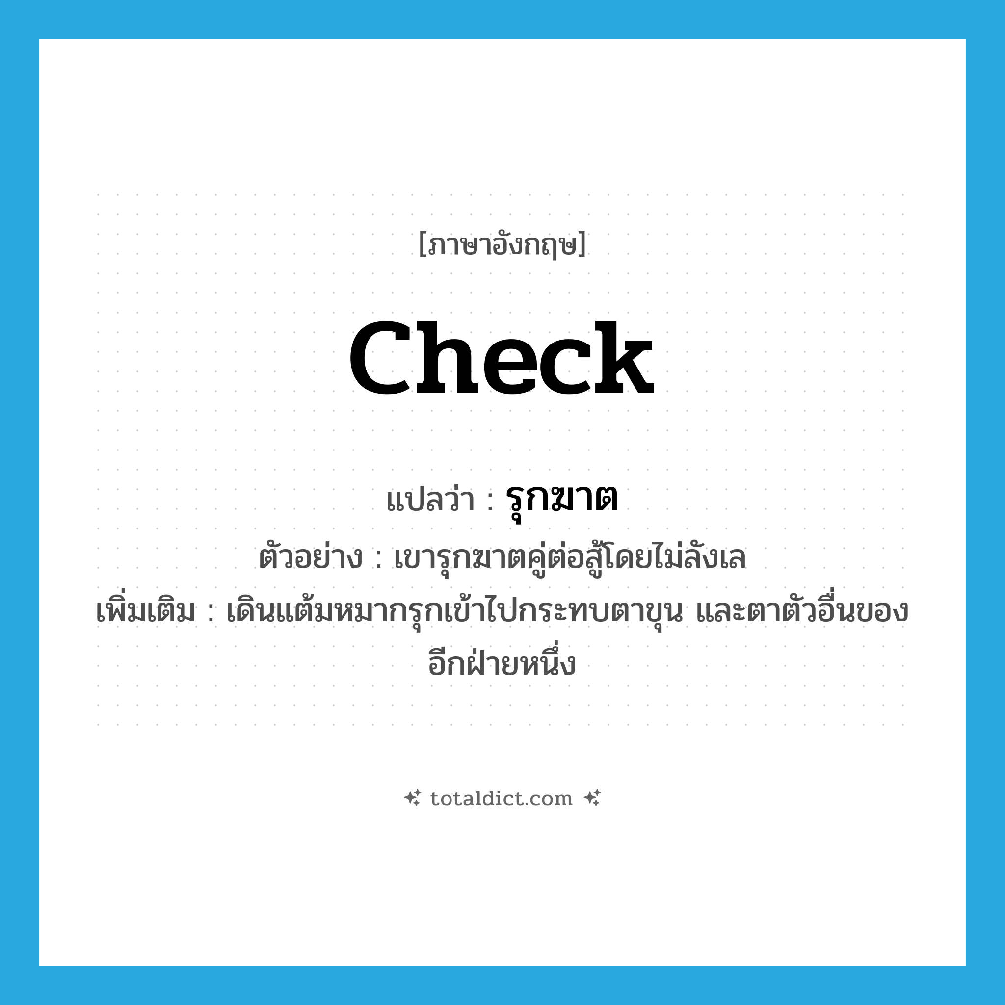 check แปลว่า?, คำศัพท์ภาษาอังกฤษ check แปลว่า รุกฆาต ประเภท V ตัวอย่าง เขารุกฆาตคู่ต่อสู้โดยไม่ลังเล เพิ่มเติม เดินแต้มหมากรุกเข้าไปกระทบตาขุน และตาตัวอื่นของอีกฝ่ายหนึ่ง หมวด V