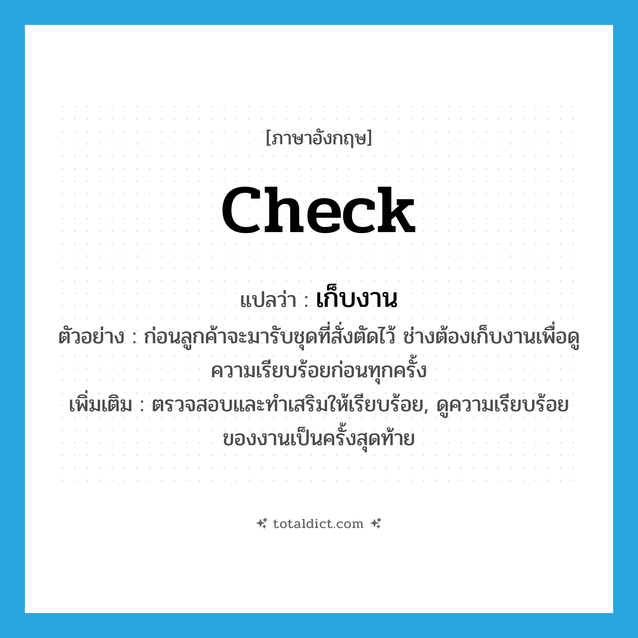 check แปลว่า?, คำศัพท์ภาษาอังกฤษ check แปลว่า เก็บงาน ประเภท V ตัวอย่าง ก่อนลูกค้าจะมารับชุดที่สั่งตัดไว้ ช่างต้องเก็บงานเพื่อดูความเรียบร้อยก่อนทุกครั้ง เพิ่มเติม ตรวจสอบและทำเสริมให้เรียบร้อย, ดูความเรียบร้อยของงานเป็นครั้งสุดท้าย หมวด V