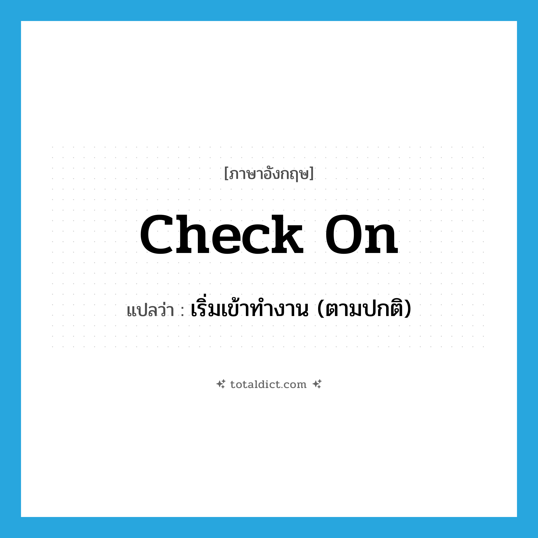 check on แปลว่า?, คำศัพท์ภาษาอังกฤษ check on แปลว่า เริ่มเข้าทำงาน (ตามปกติ) ประเภท PHRV หมวด PHRV