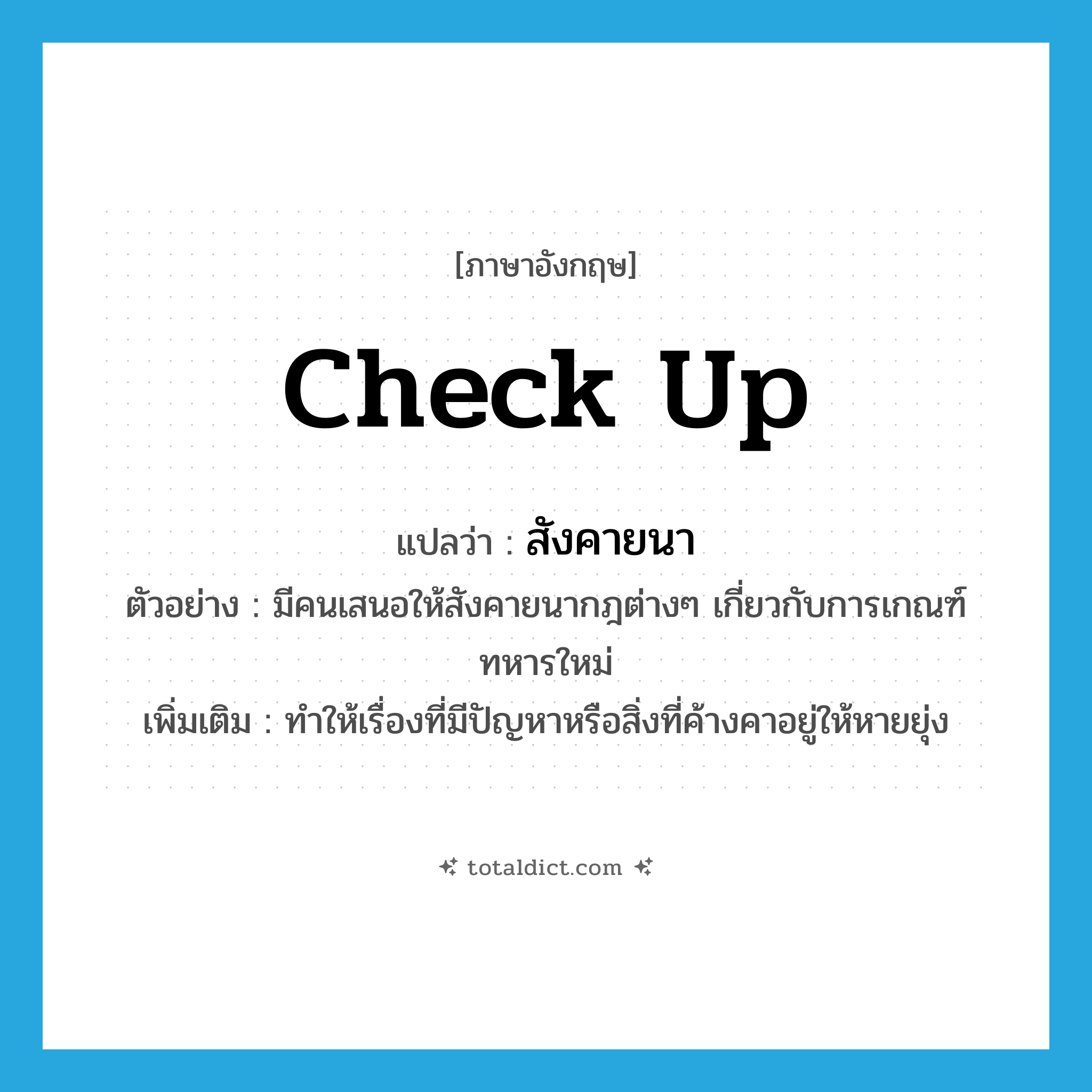 check up แปลว่า?, คำศัพท์ภาษาอังกฤษ check up แปลว่า สังคายนา ประเภท V ตัวอย่าง มีคนเสนอให้สังคายนากฎต่างๆ เกี่ยวกับการเกณฑ์ทหารใหม่ เพิ่มเติม ทำให้เรื่องที่มีปัญหาหรือสิ่งที่ค้างคาอยู่ให้หายยุ่ง หมวด V